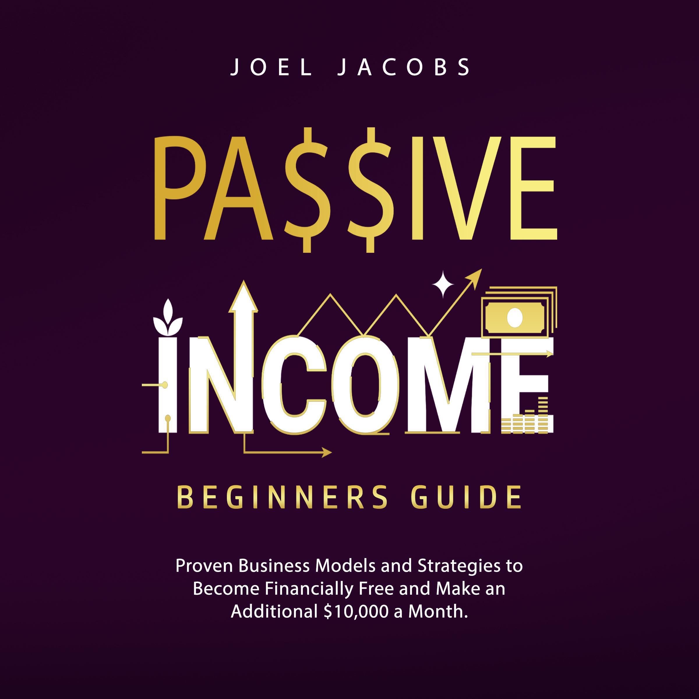 Passive Income – Beginners Guide: Proven Business Models and Strategies to Become Financially Free and Make an Additional $10,000 a Month