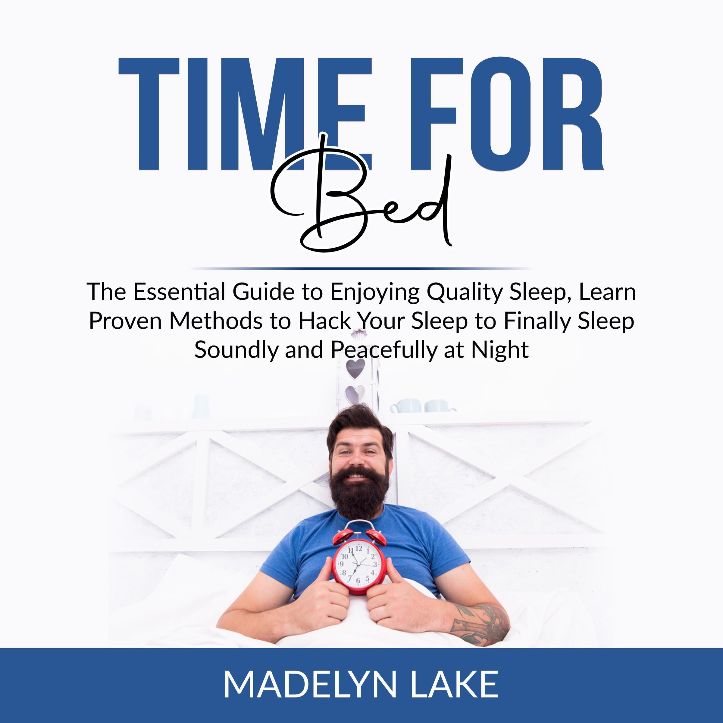 Time For Bed: The Essential Guide to Enjoying Quality Sleep, Learn Proven Methods to Hack Your Sleep to Finally Sleep Soundly and Peacefully at Night