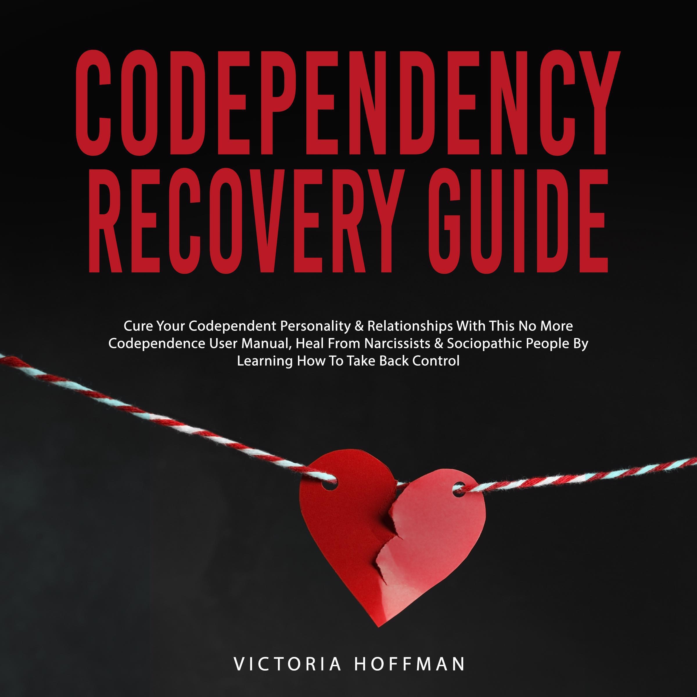Codependency Recovery Guide: Cure your Codependent Personality & Relationships with this No More Codependence User Manual, Heal from Narcissists & Sociopathic People by Learning How to Take Back Control