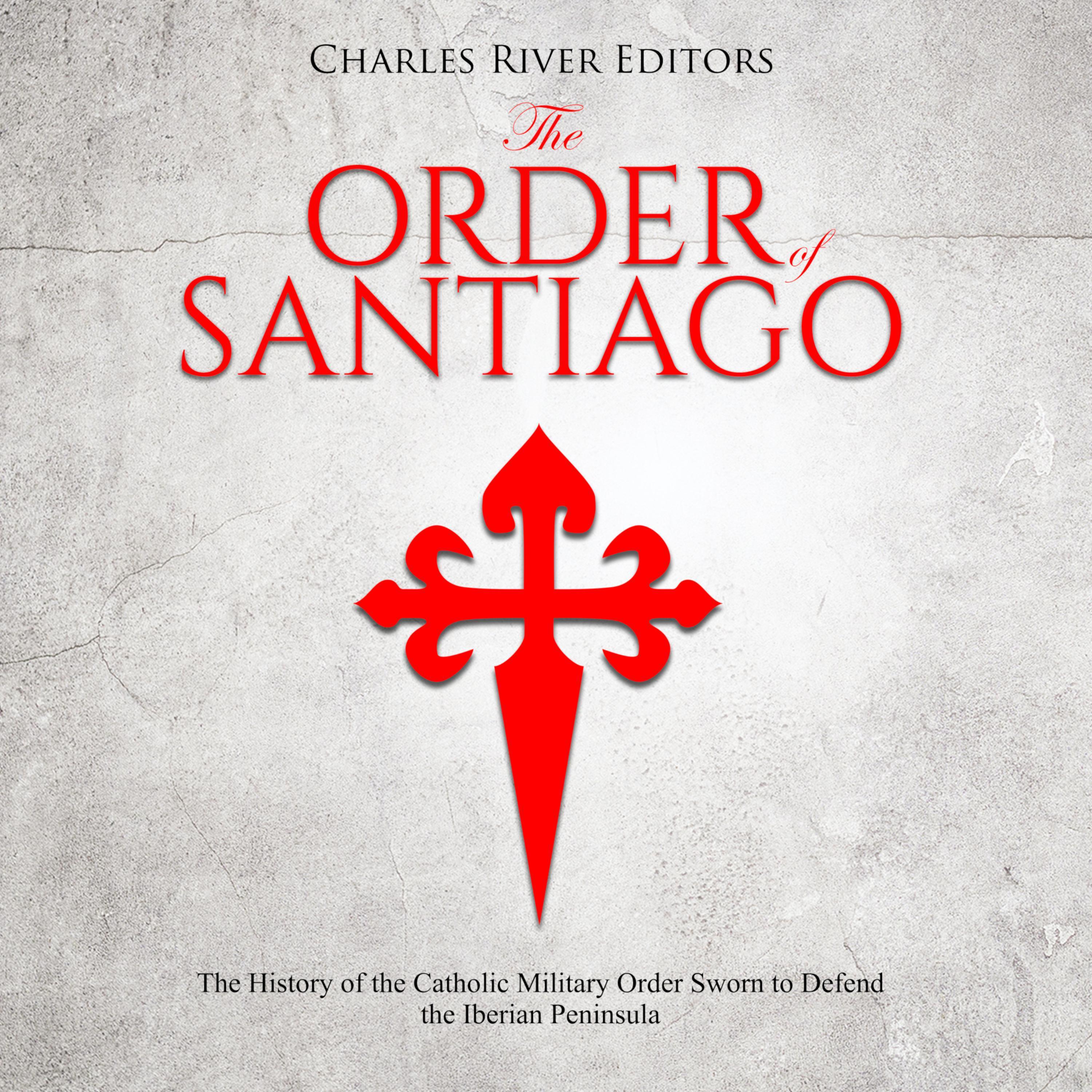 The Order of Santiago : The History of the Catholic Military Order Sworn to Defend the Iberian Peninsula