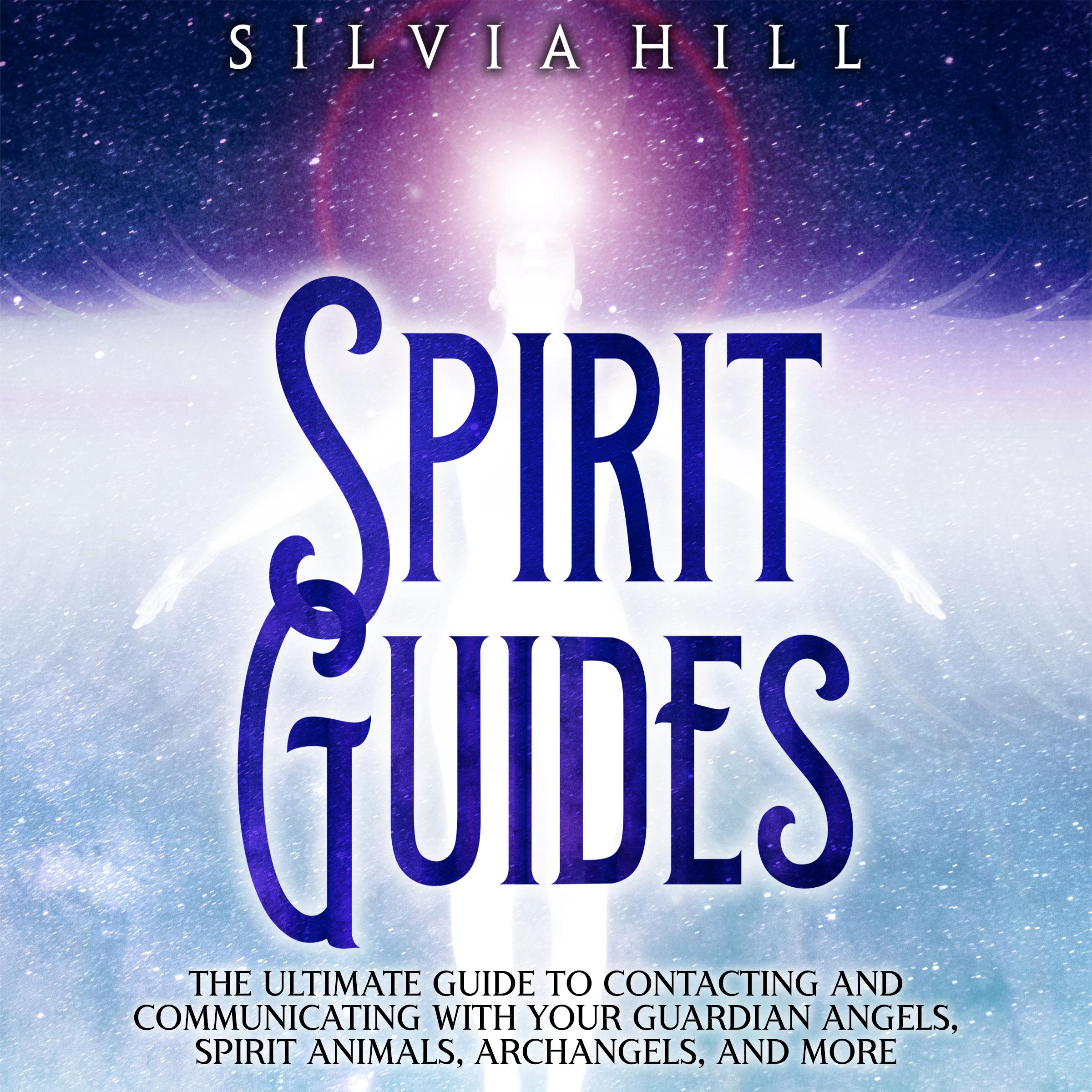Spirit Guides: The Ultimate Guide to Contacting and Communicating with Your Guardian Angels, Spirit Animals, Archangels, and More