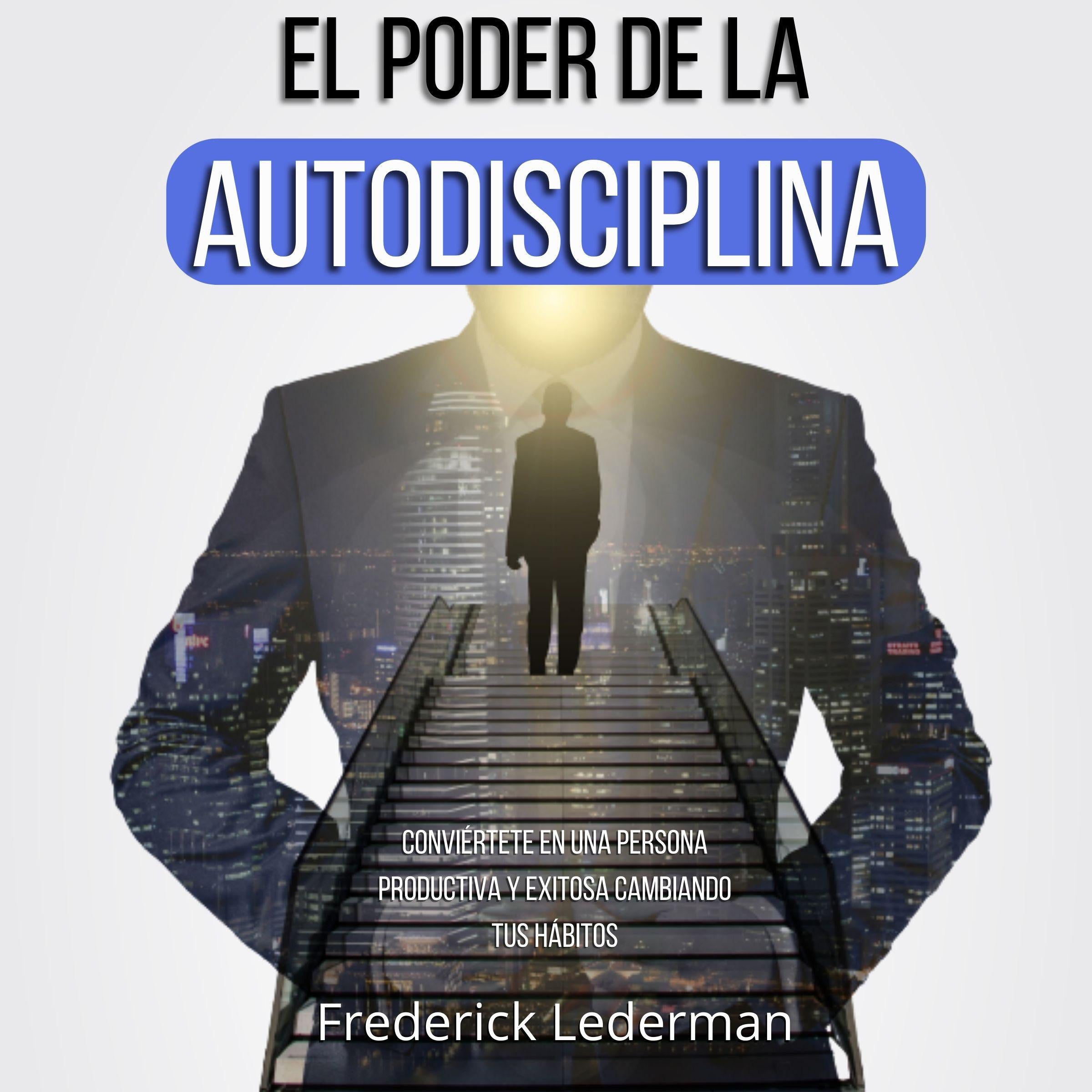 El poder de la autodisciplina. Conviértete en una persona productiva y exitosa cambiando tus hábitos