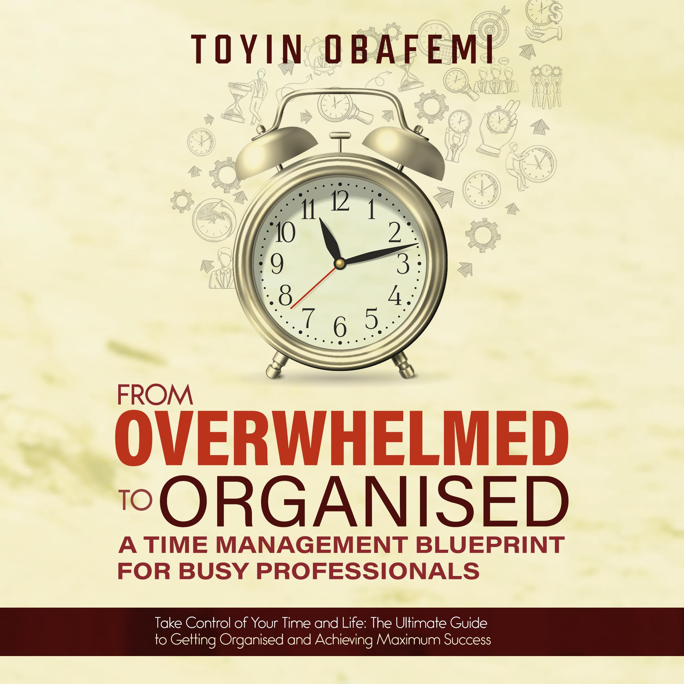 FROM OVERWHELMED TO ORGANISED: A TIME MANAGEMENT BLUEPRINT FOR BUSY PROFESSIONALS