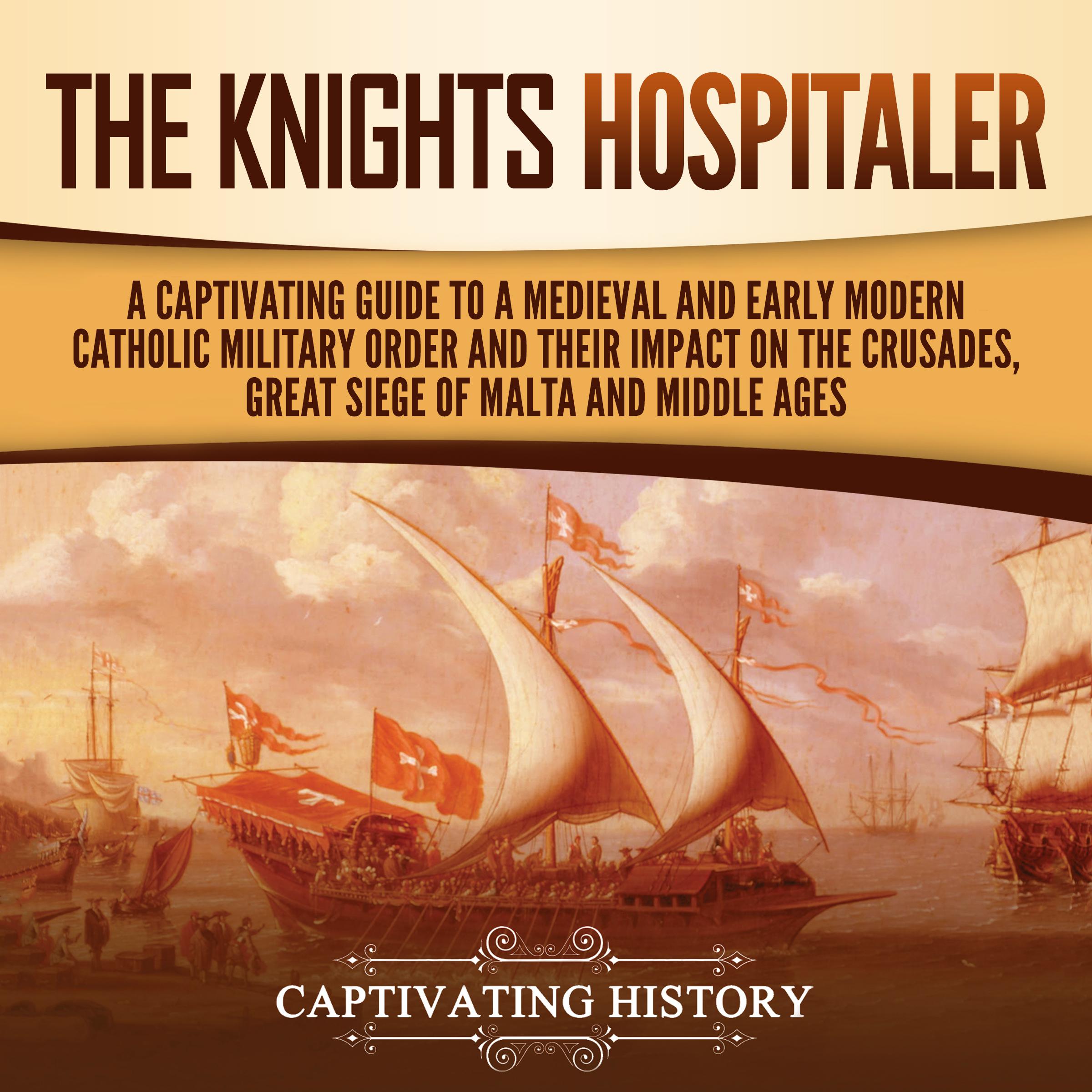 The Knights Hospitaller: A Captivating Guide to a Medieval and Early Modern Catholic Military Order and Their Impact on the Crusades, the Great Siege of Malta, and the Middle Ages