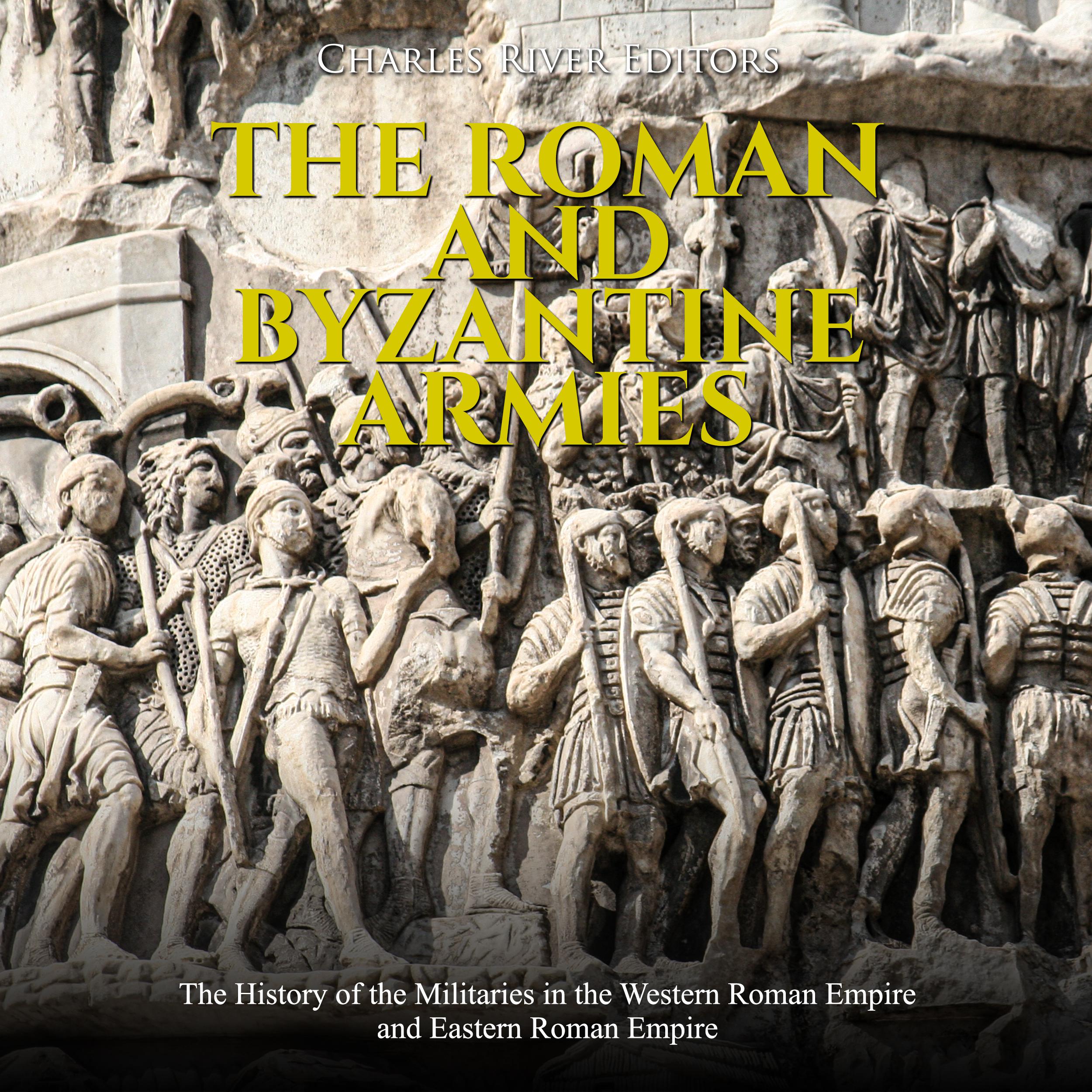The Roman and Byzantine Armies: The History of the Militaries in the Western Roman Empire and Eastern Roman Empire