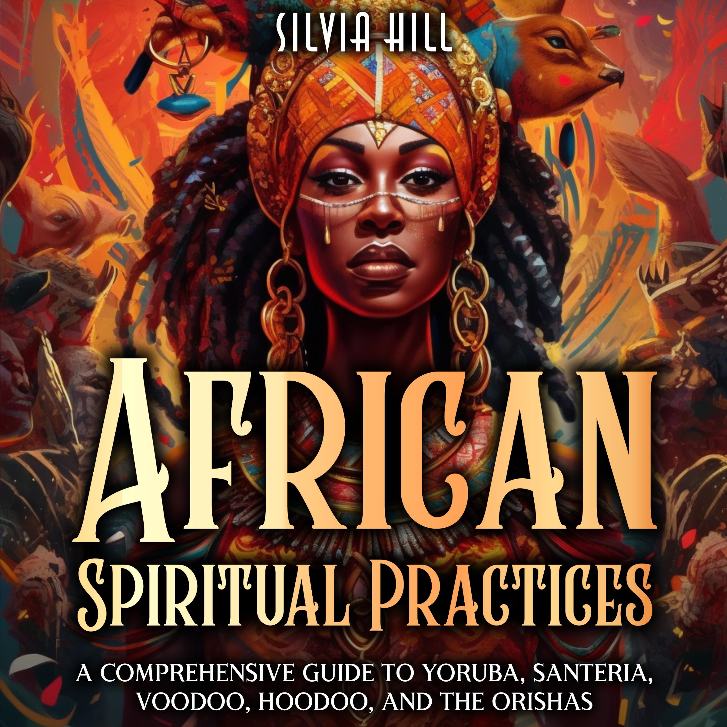 African Spiritual Practices: A Comprehensive Guide to Yoruba, Santeria, Voodoo, Hoodoo, and the Orishas