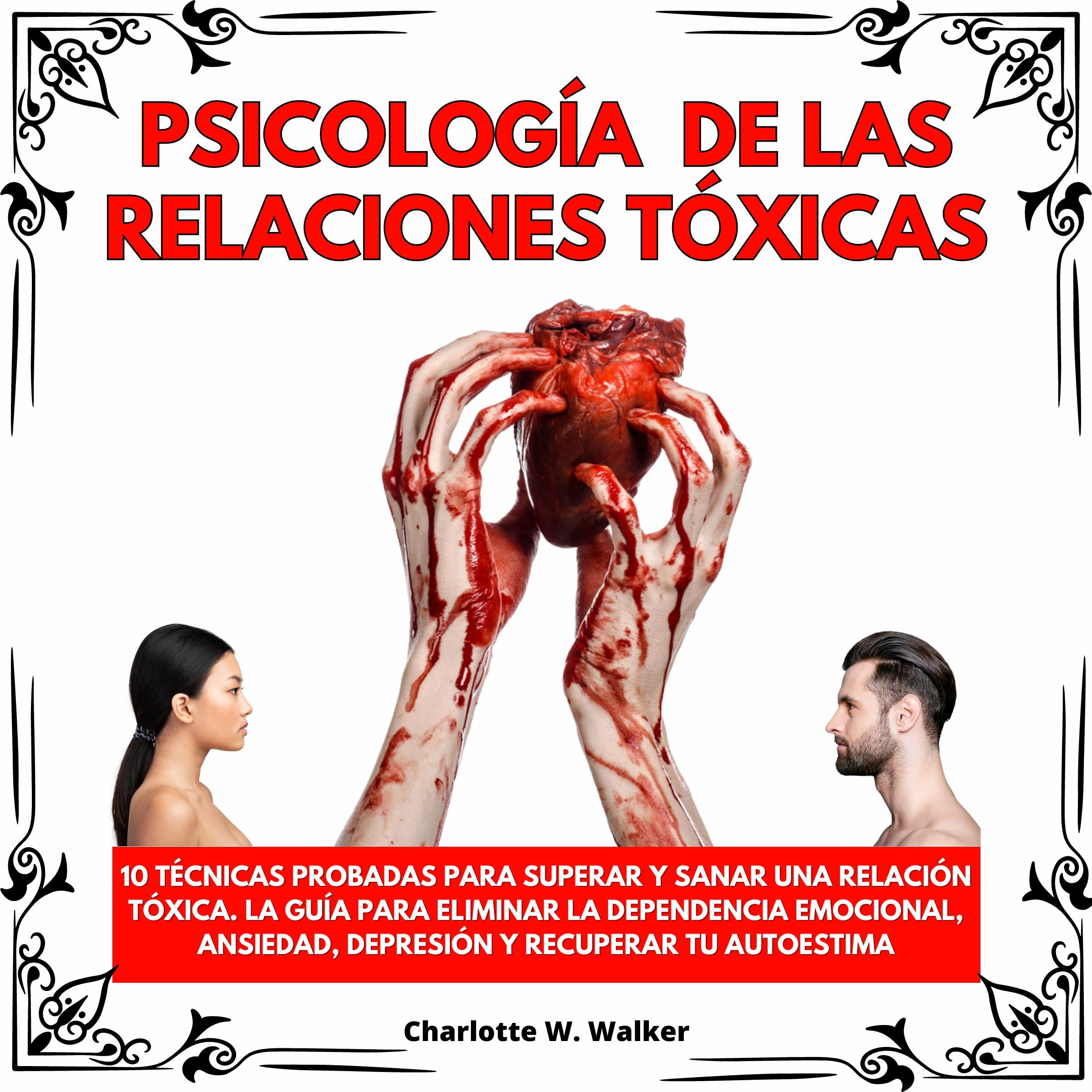PSICOLOGÍA DE LAS RELACIONES TÓXICAS: 10 TÉCNICAS PROBADAS PARA SUPERAR Y SANAR UNA RELACIÓN TÓXICA. LA GUÍA PARA ELIMINAR LA DEPEN-DENCIA EMOCIONAL, ANSIEDAD, DEPRESIÓN Y RECUPERAR TU AUTOESTIMA