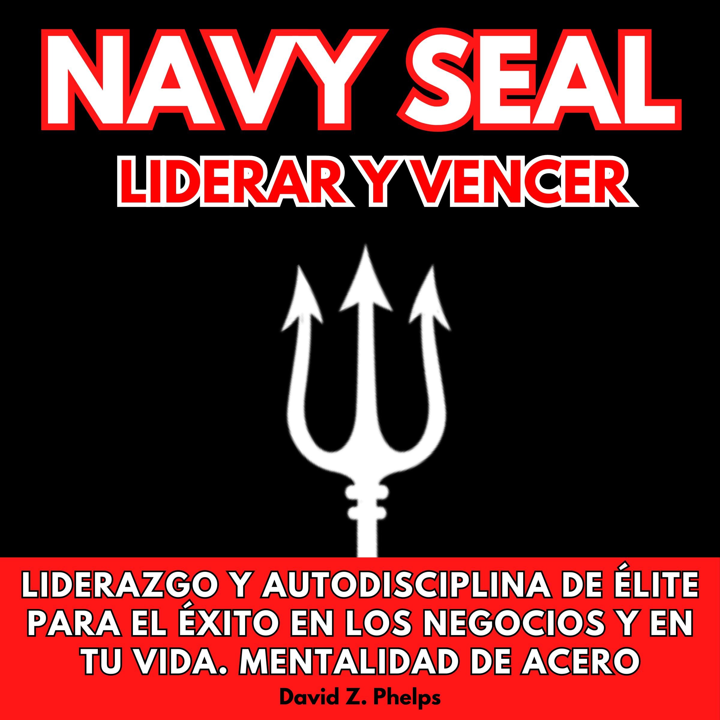 NAVY SEAL LIDERAR Y VENCER: LIDERAZGO Y AUTODISCIPLINA DE ÉLITE PARA EL ÉXITO EN LOS NEGOCIOS Y EN TU VIDA. MENTALIDAD DE ACERO