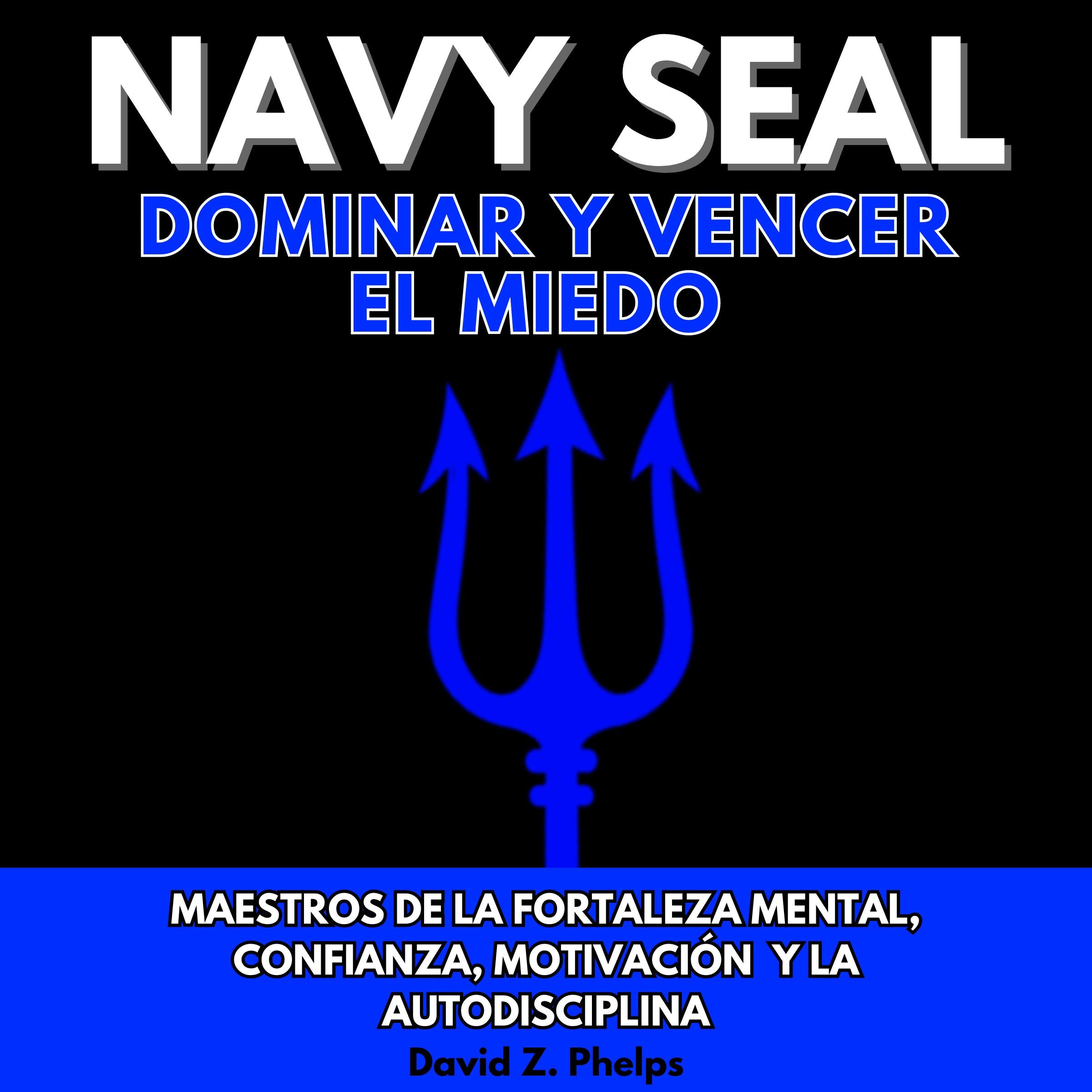 NAVY SEAL DOMINAR Y VENCER EL MIEDO: MAESTROS DE LA FORTALEZA MENTAL, CONFIANZA, MOTIVACIÓN Y LA AUTODISCIPLINA
