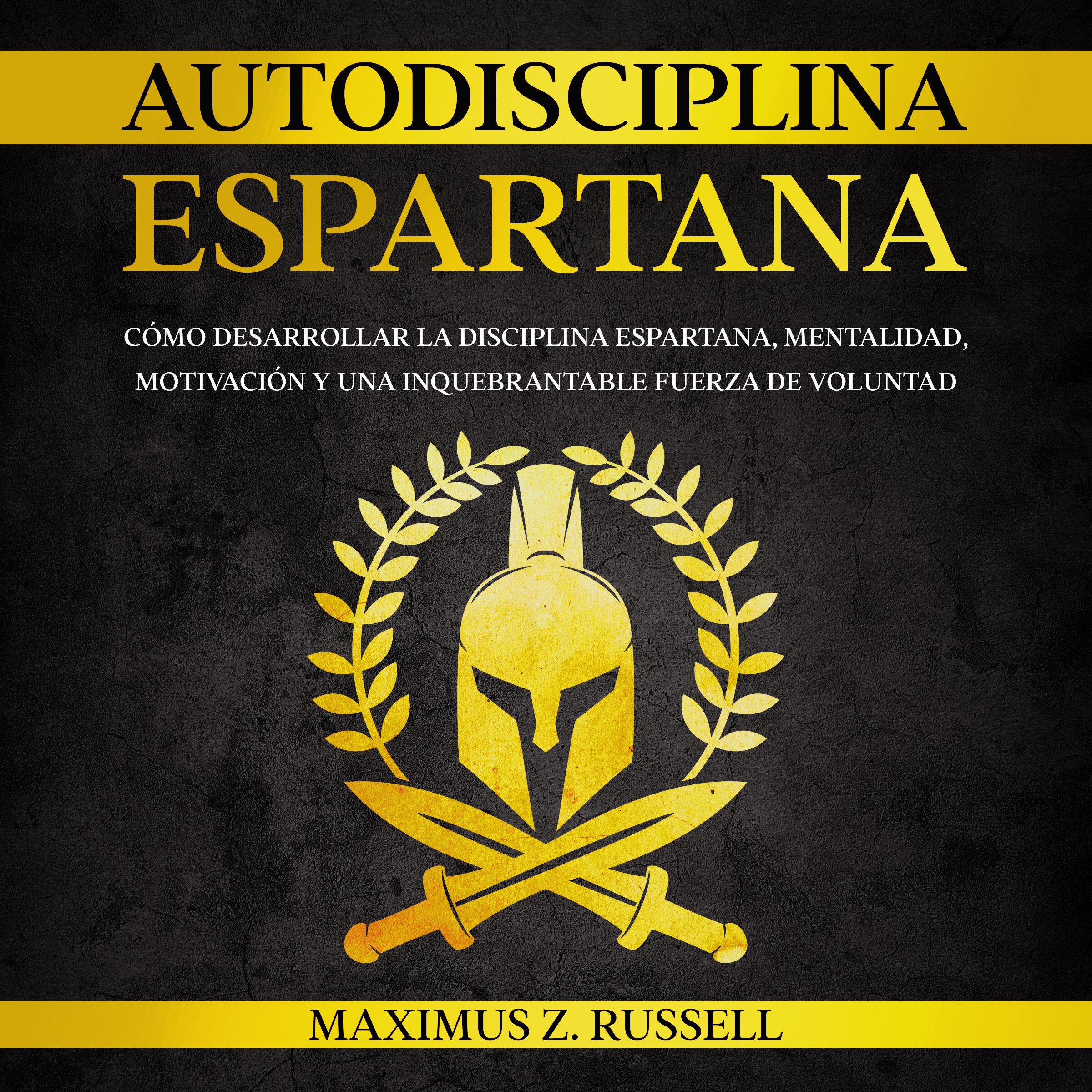 AUTODISCIPLINA ESPARTANA: CÓMO DESARROLLAR LA DISCIPLINA ESPARTANA, MENTALIDAD, MOTIVACIÓN Y UNA INQUEBRANTABLE FUERZA DE VOLUNTAD