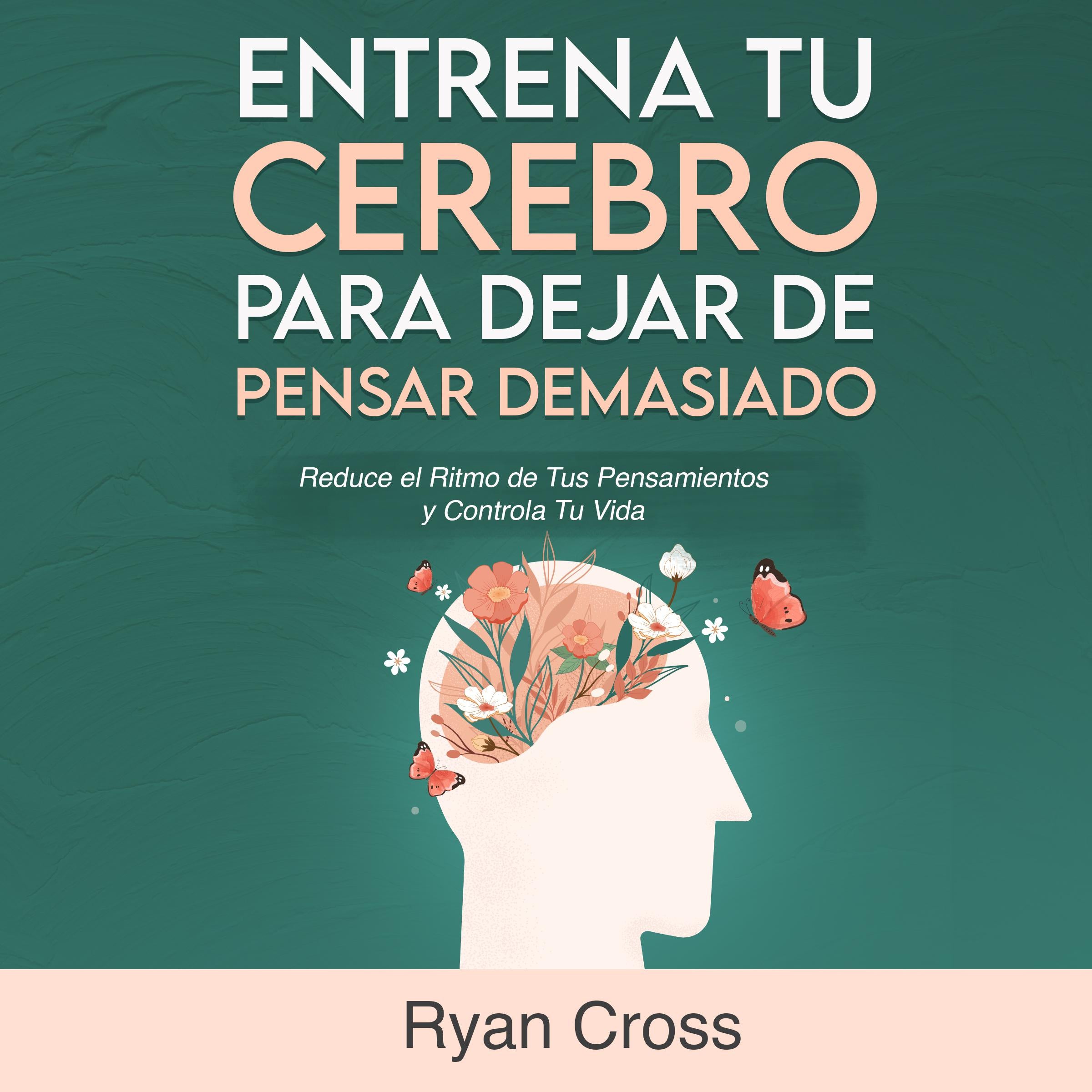 Entrena tu Cerebro para Dejar de Pensar Demasiado: Reduce el Ritmo de Tus Pensamientos y Controla Tu Vida