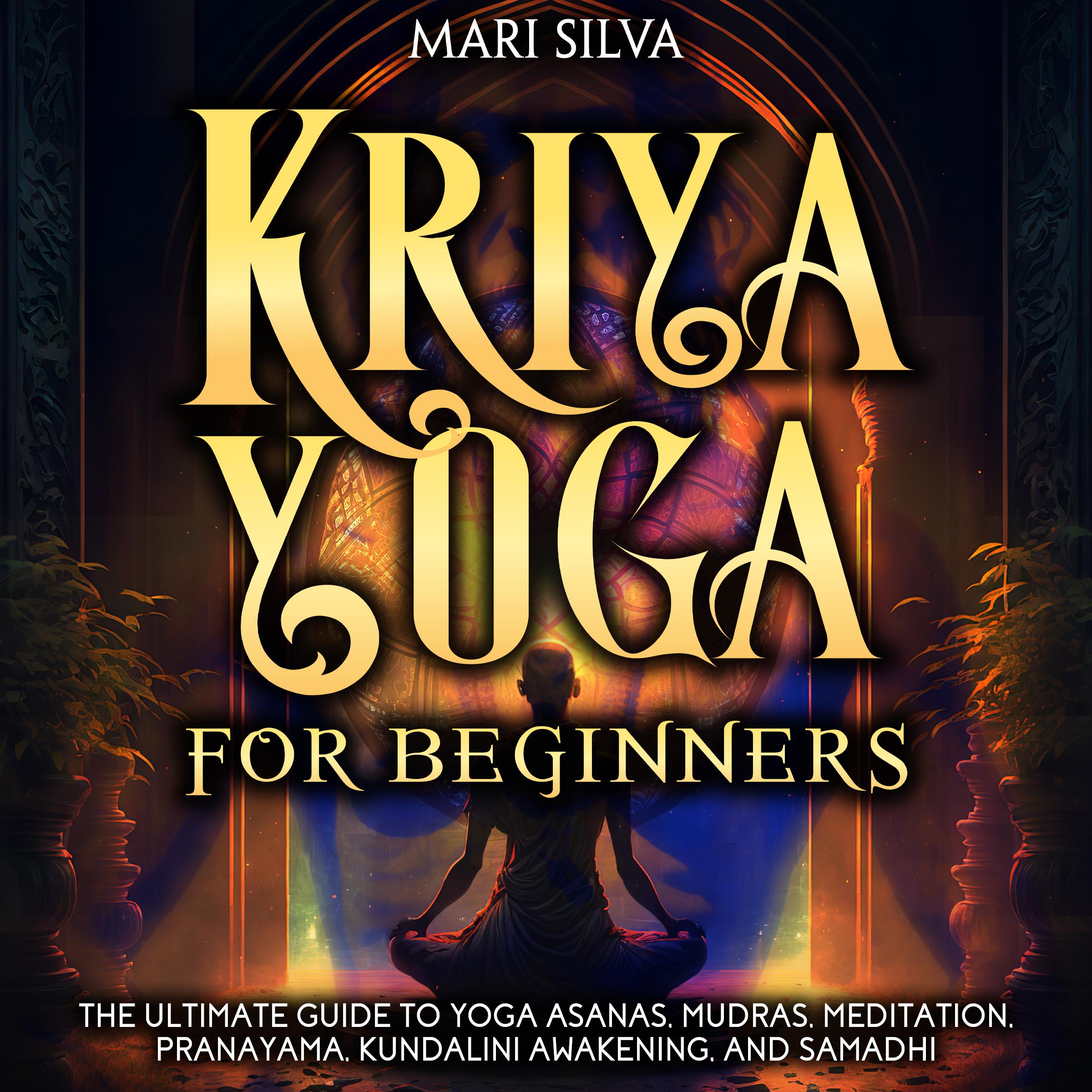 Kriya Yoga for Beginners: The Ultimate Guide to Yoga Asanas, Mudras, Meditation, Pranayama, Kundalini Awakening, and Samadhi