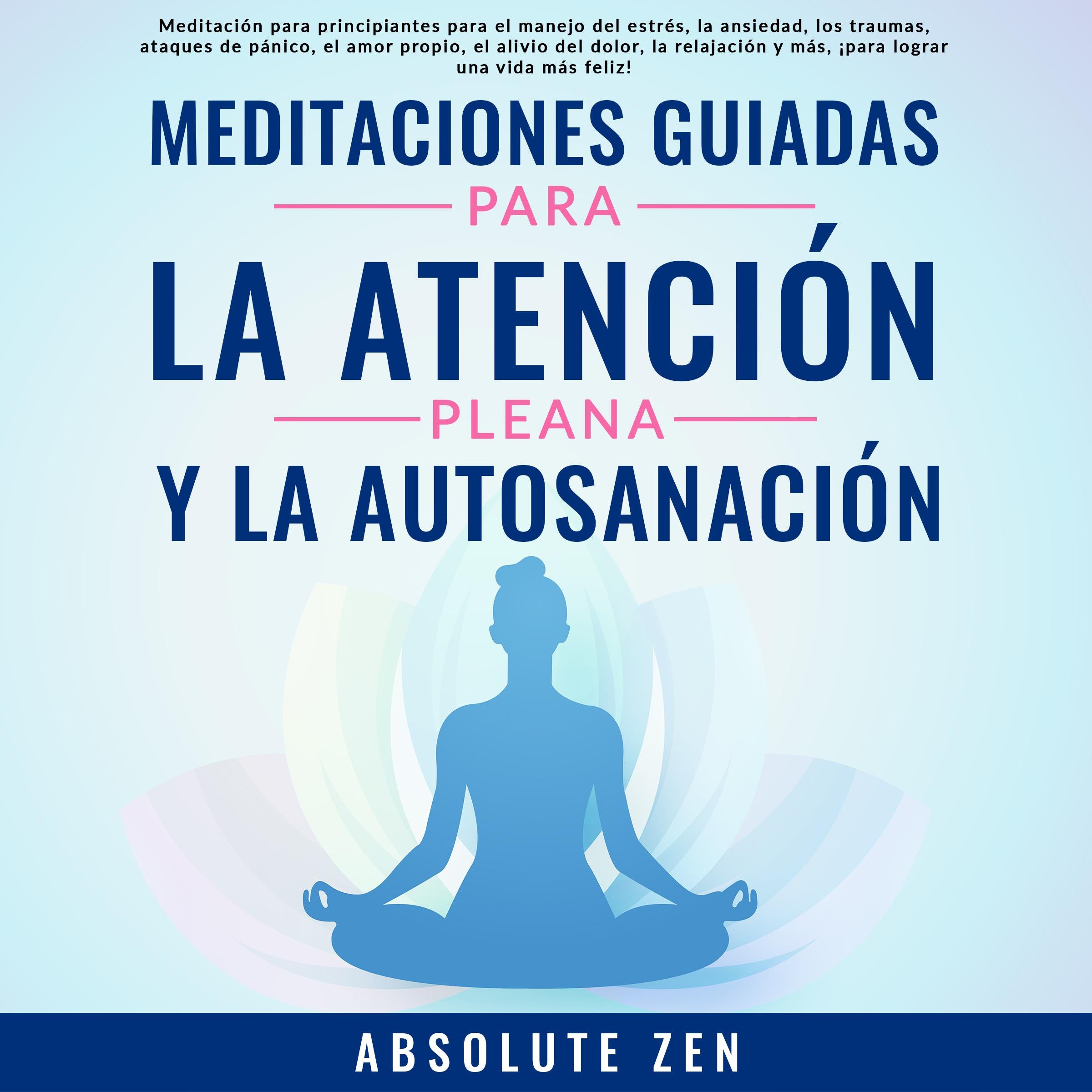Meditaciones Guiadas Para La Atención Plena Y La Autosanación: Meditación para principiantes para el manejo del estrés, la ansiedad, los traumas, ataques de pánico, el amor propio, el alivio del dolor, la relajación y más, ¡para lograr una vida más feliz!