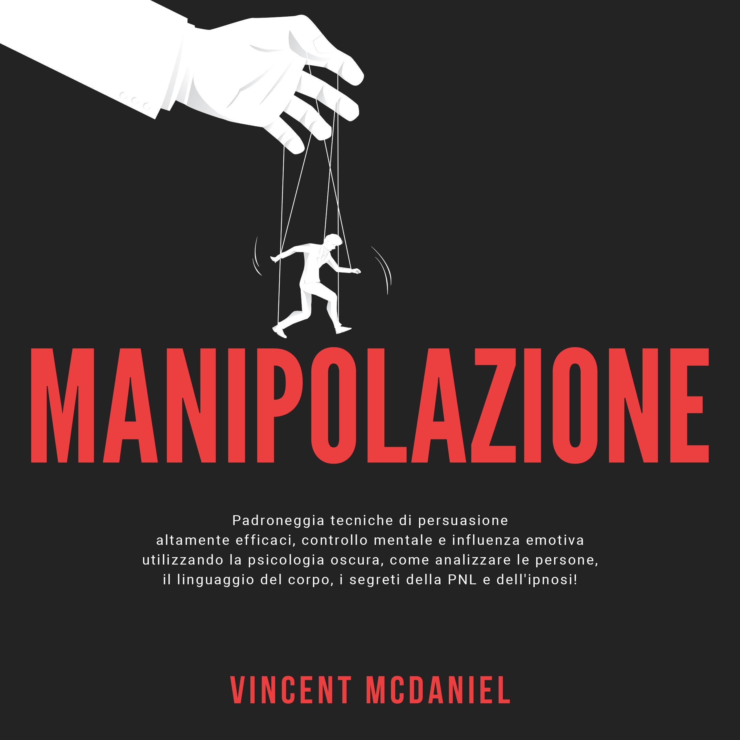 Manipolazione: Padroneggia tecniche di persuasione altamente efficaci, controllo mentale e influenza emotiva utilizzando la psicologia oscura, come analizzare le persone, il linguaggio del corpo, i segreti della PNL e dell'ipnosi!