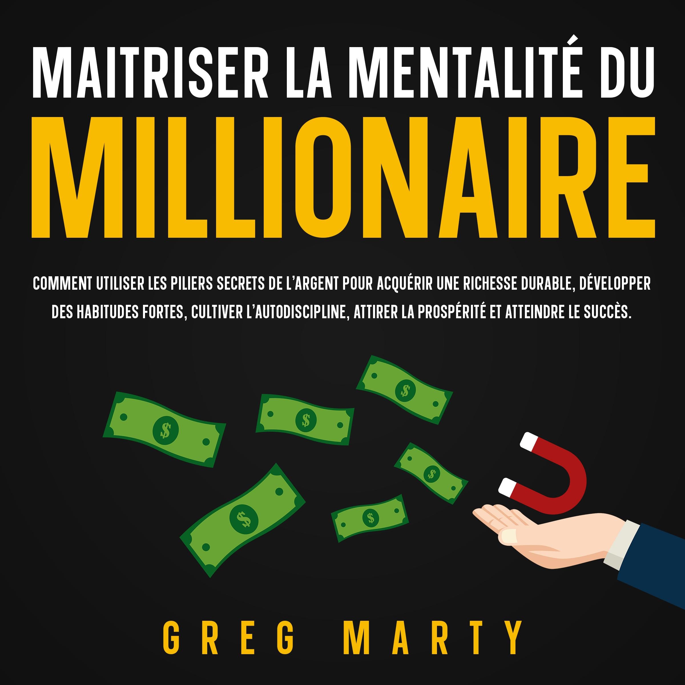 Maitriser La Mentalité Du Millionaire: Comment utiliser les piliers secrets de l'argent pour acquérir une richesse durable, développer des habitudes fortes, cultiver l'autodiscipline, attirer la prospérité et atteindre le succès.