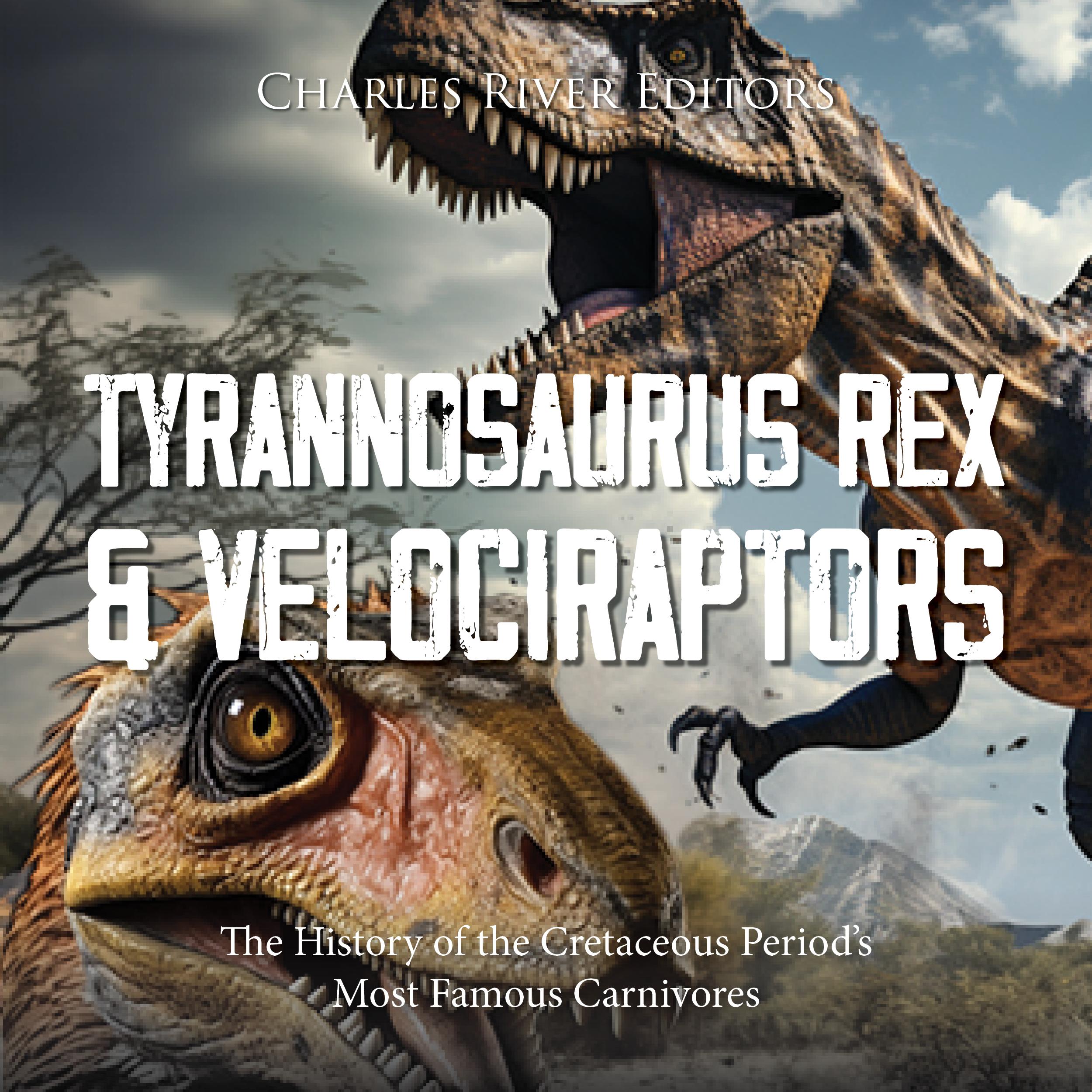 Tyrannosaurus Rex and Velociraptors: The History of the Cretaceous Period’s Most Famous Carnivores