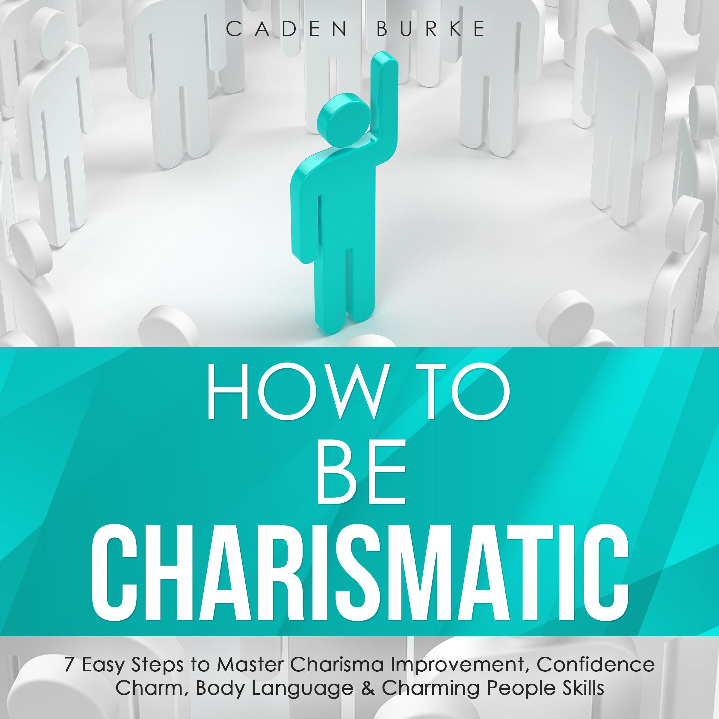 How to Be Charismatic: 7 Easy Steps to Master Charisma Improvement, Confidence Charm, Body Language & Charming People Skills