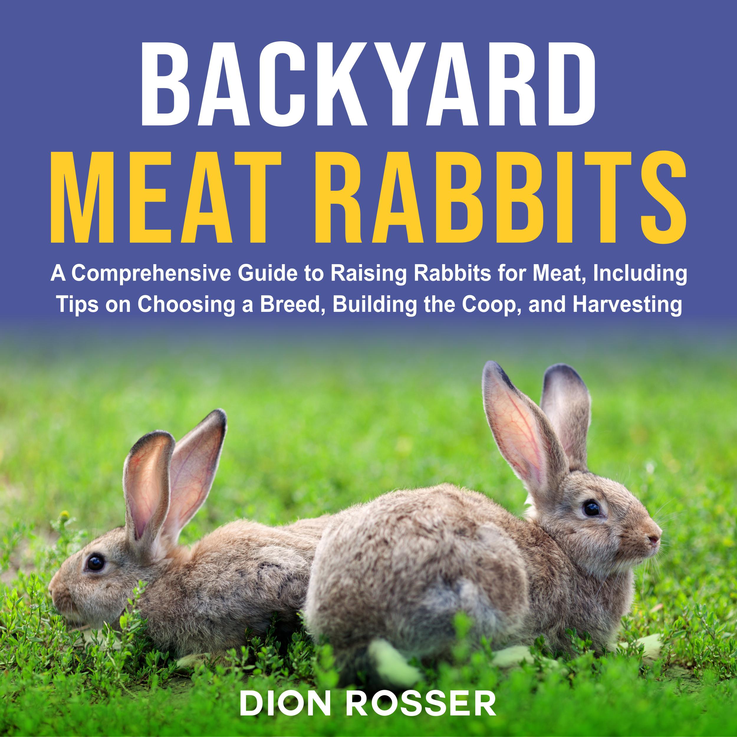 Backyard Meat Rabbits: A Comprehensive Guide to Raising Rabbits for Meat, Including Tips on Choosing a Breed, Building the Coop, and Harvesting