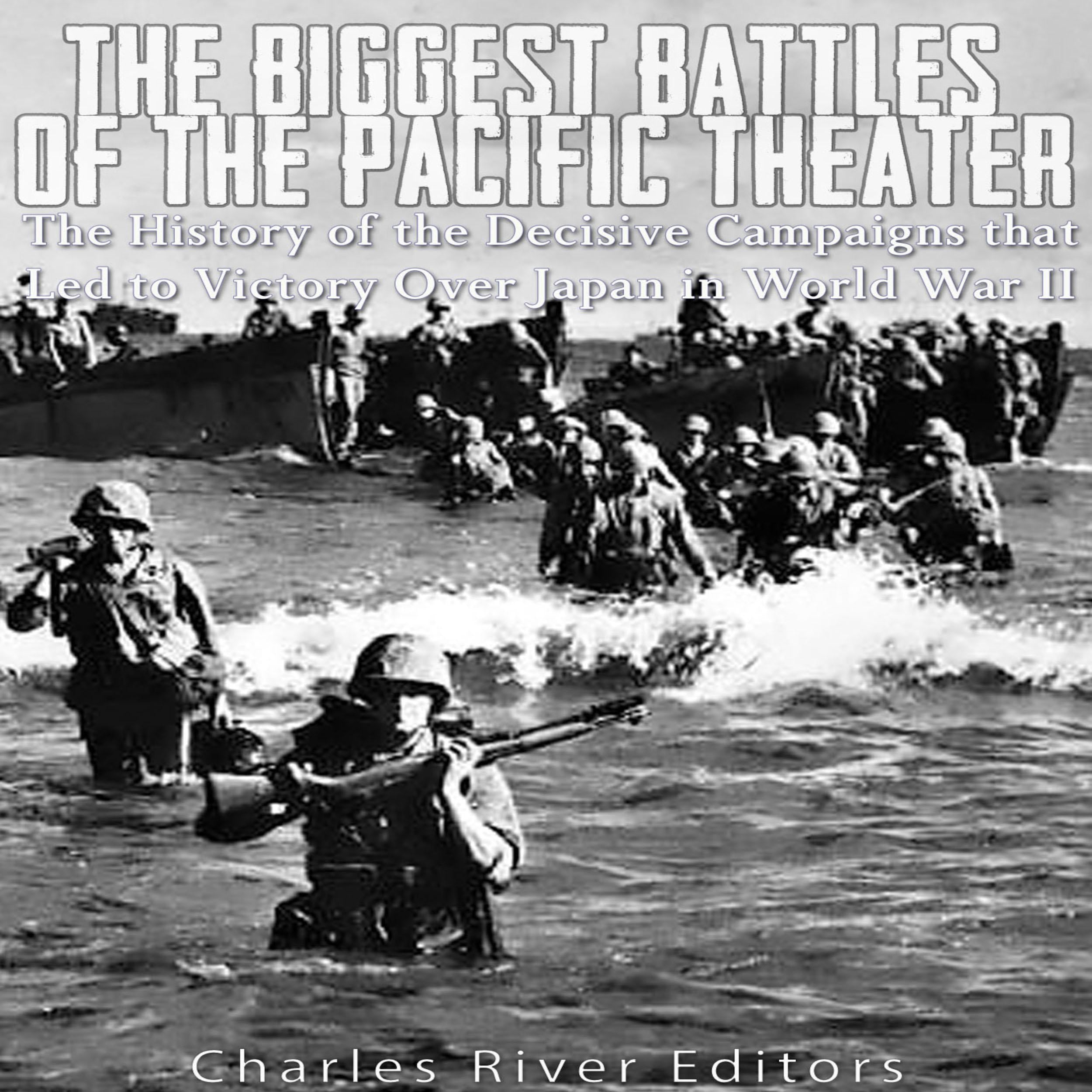 The Biggest Battles of the Pacific Theater: The History of the Decisive Campaigns that Led to Victory Over Japan in World War II