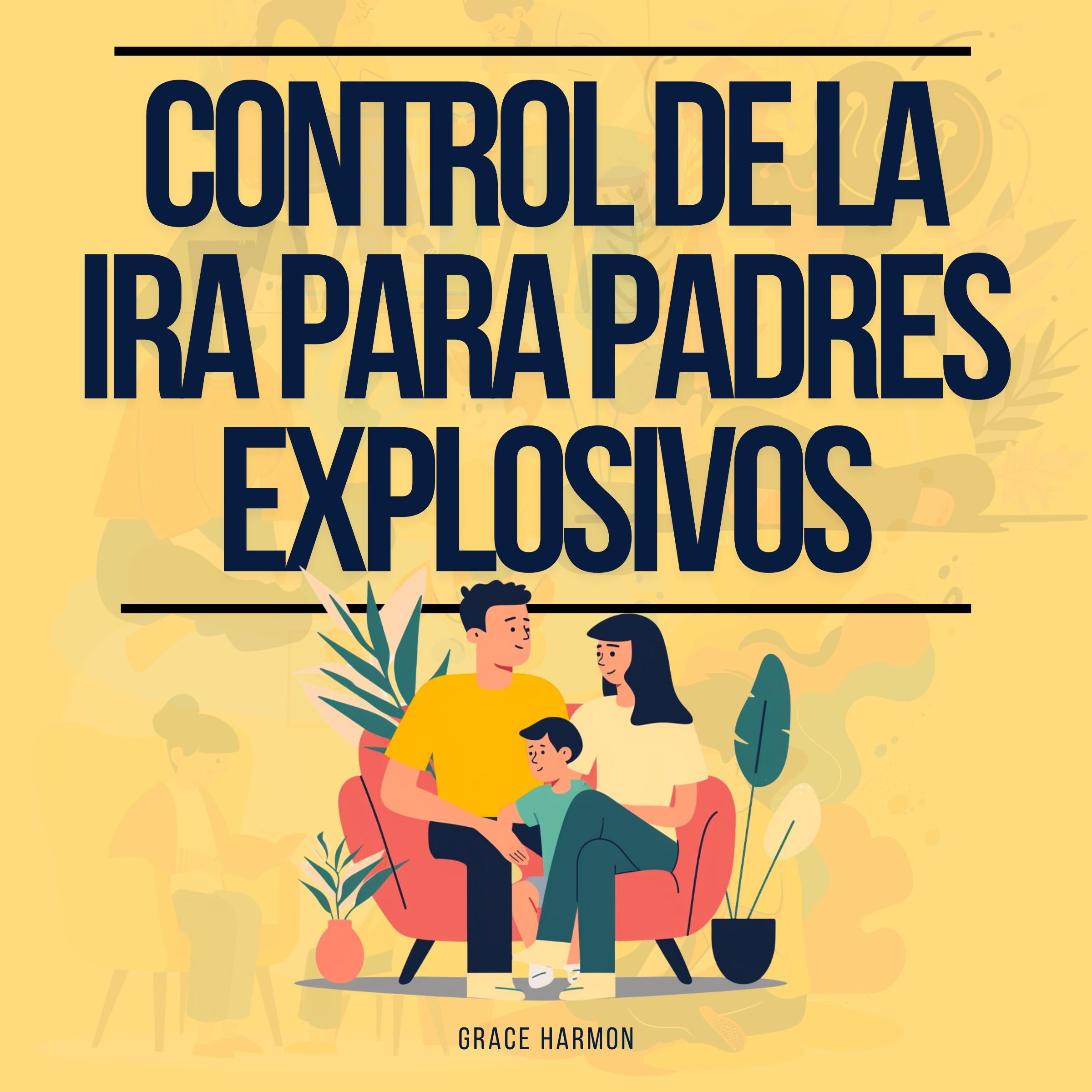 Control de la Ira para Padres Explosivos: La Guía Definitiva Para Convertirte En El Mejor Padre Que Puedas Ser: Cría A Un Niño Feliz Y Inteligente Usando La Crianza Positiva Y La Disciplina