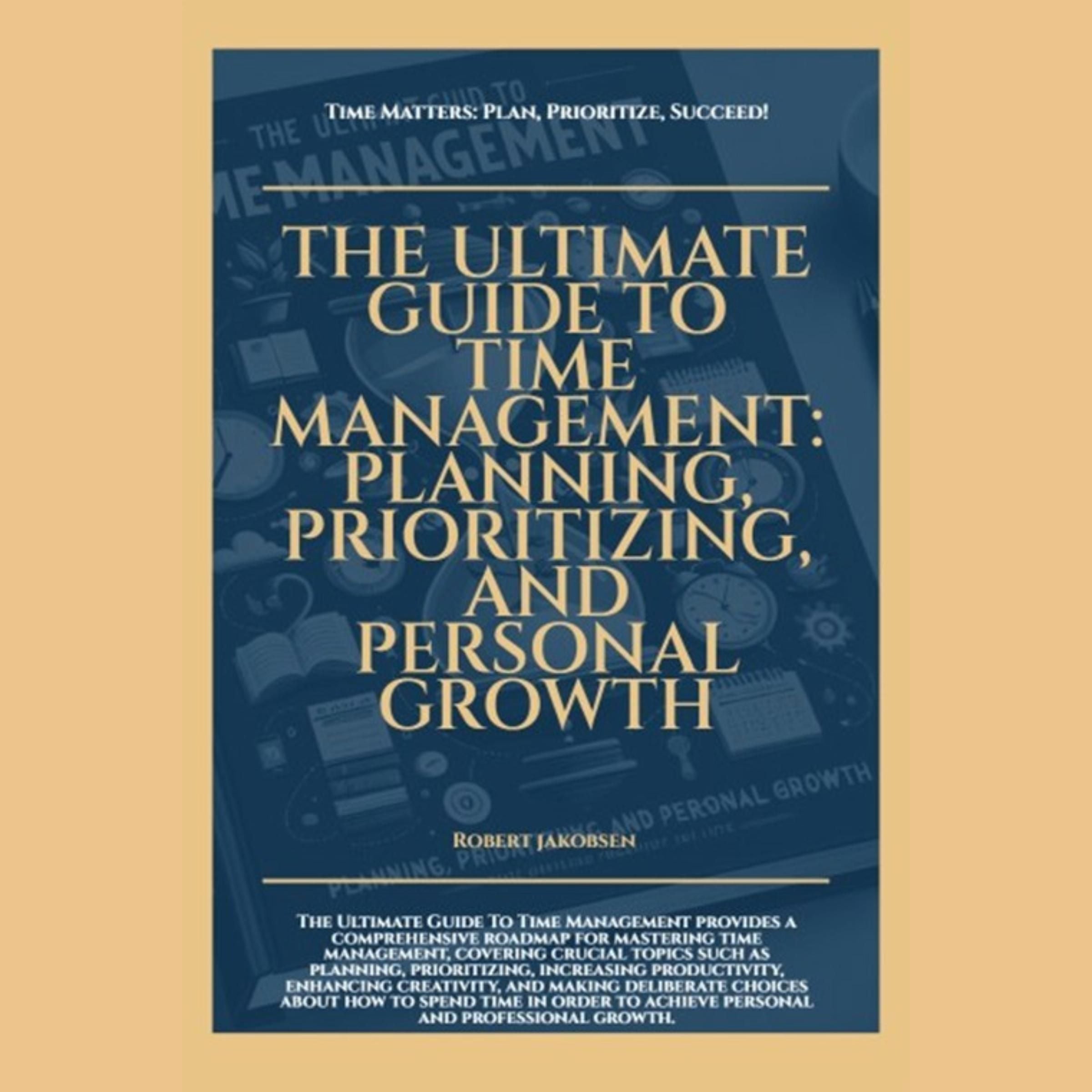 The Ultimate Guide To Time Management Planning Prioritizing And Personal Growth