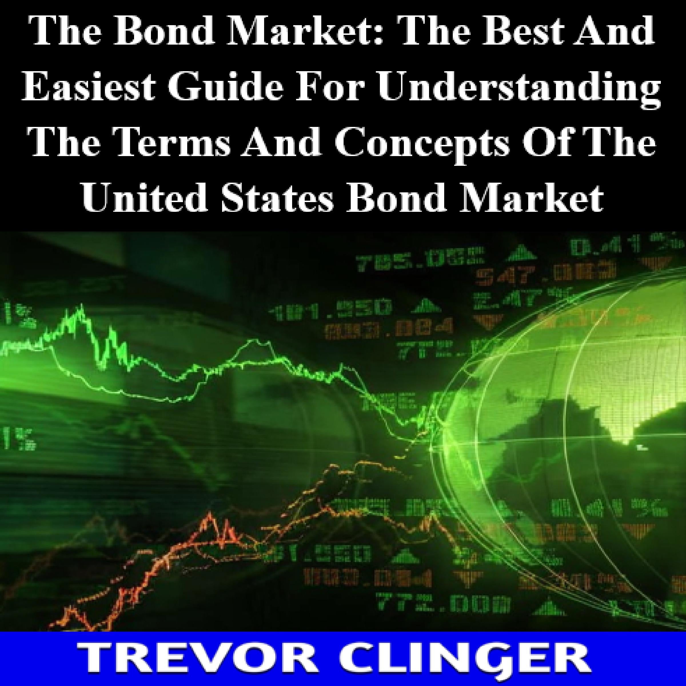 The Bond Market: The Best And Easiest Guide For Understanding The Terms And Concepts Of The United States Bond Market