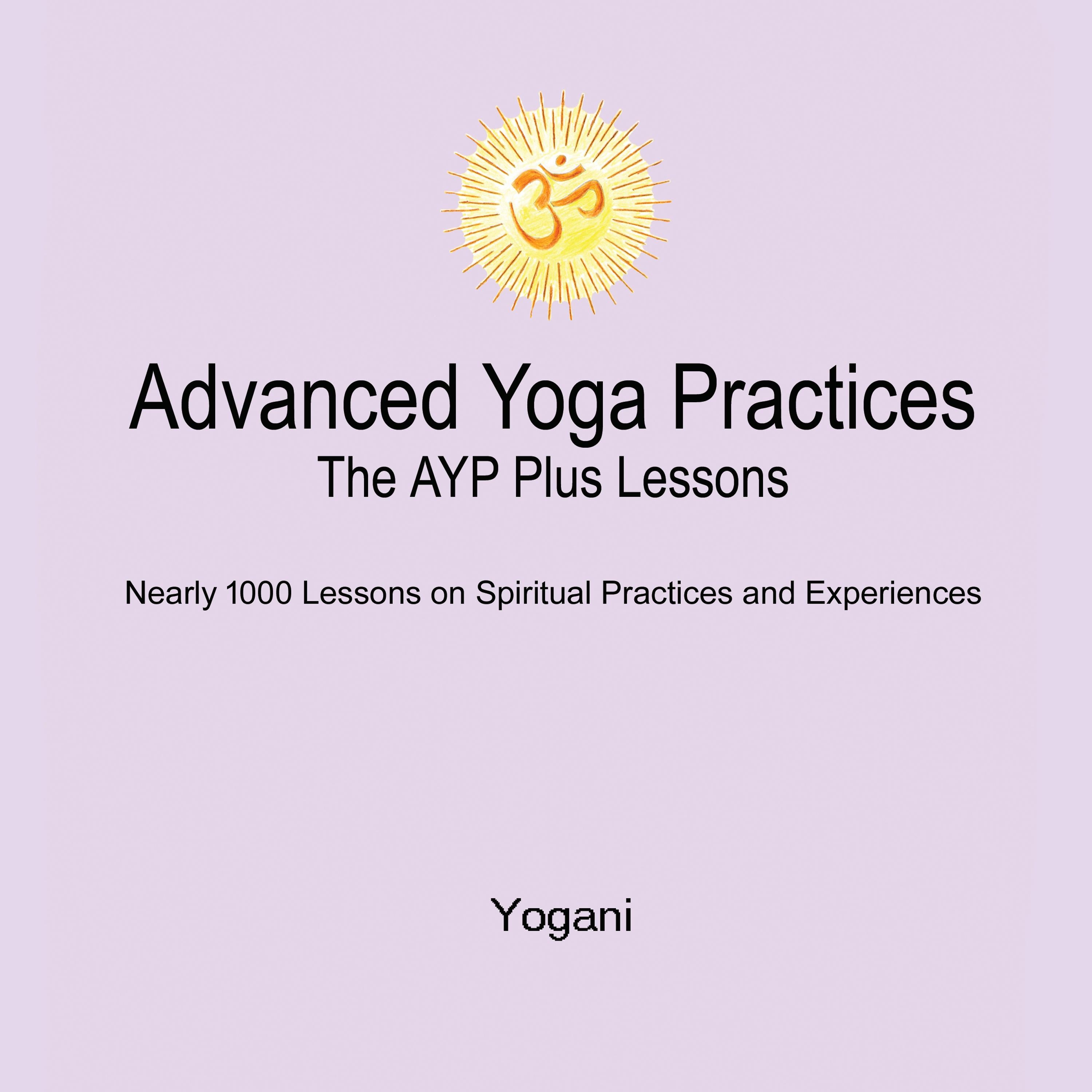 Advanced Yoga Practices - The AYP Plus Lessons: Nearly 1000 Lessons on Spiritual Practices and Experiences