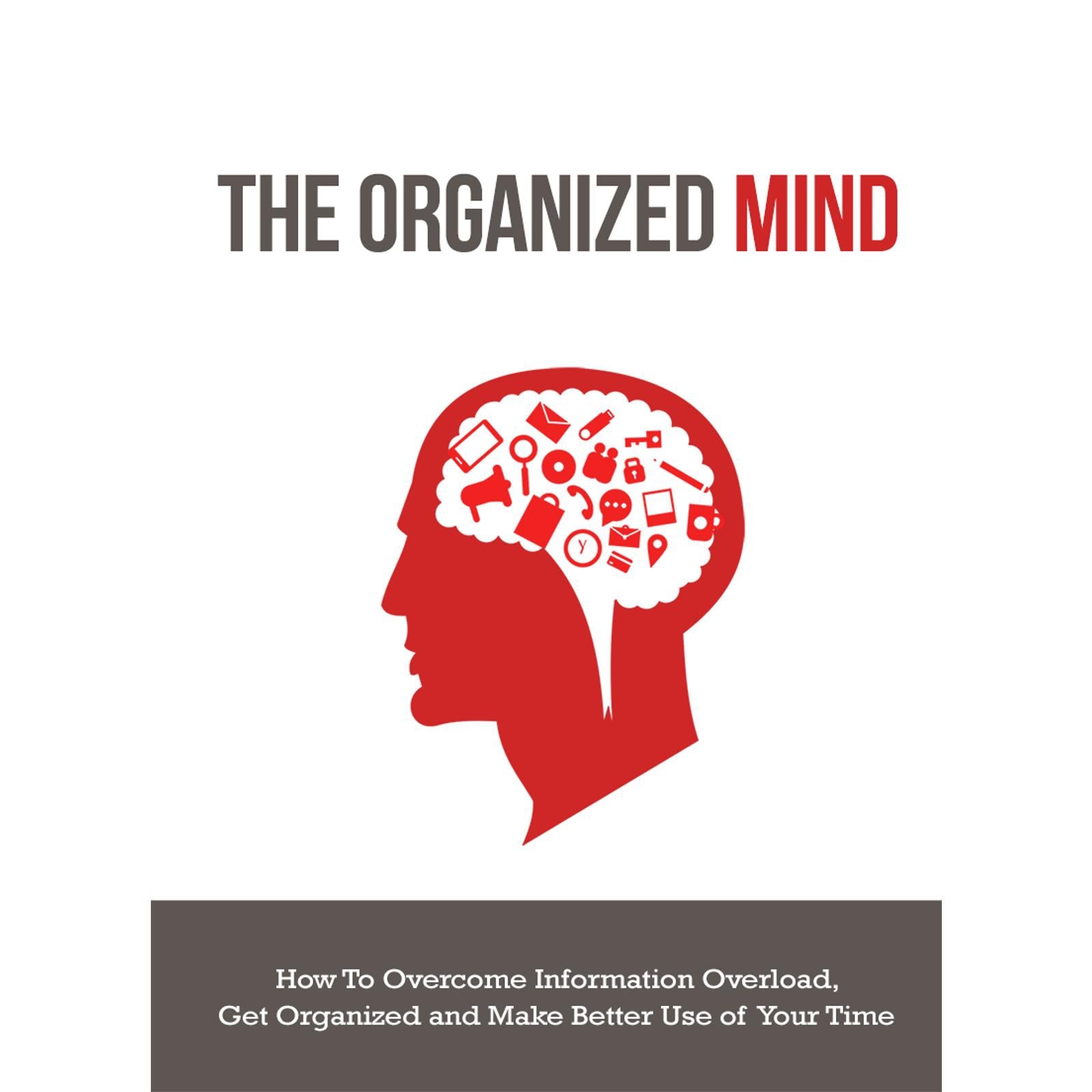 The Organized Mind - How to Overcome Information Overload, Get Organized and Make Better Use of Your Time