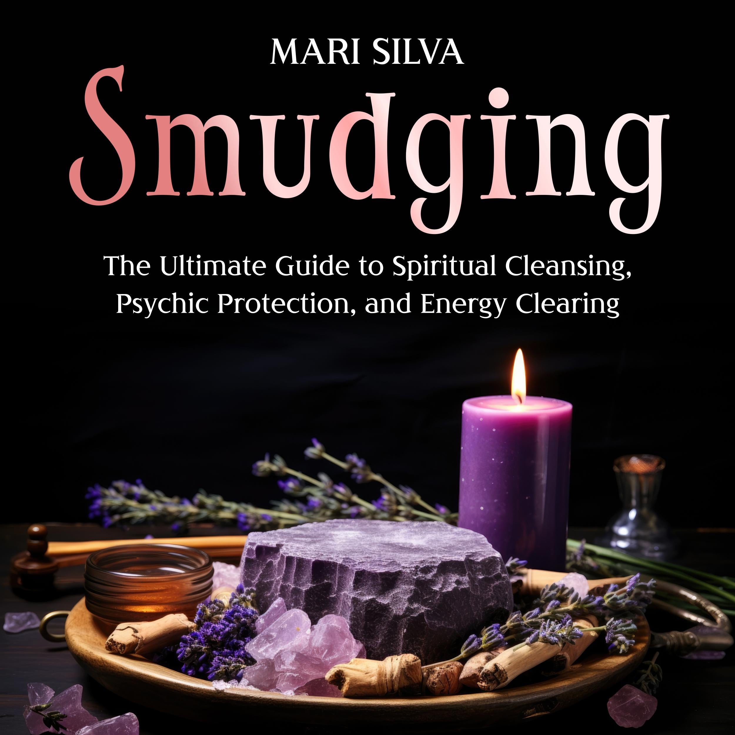 Smudging: The Ultimate Guide to Spiritual Cleansing, Psychic Protection, and Energy Clearing