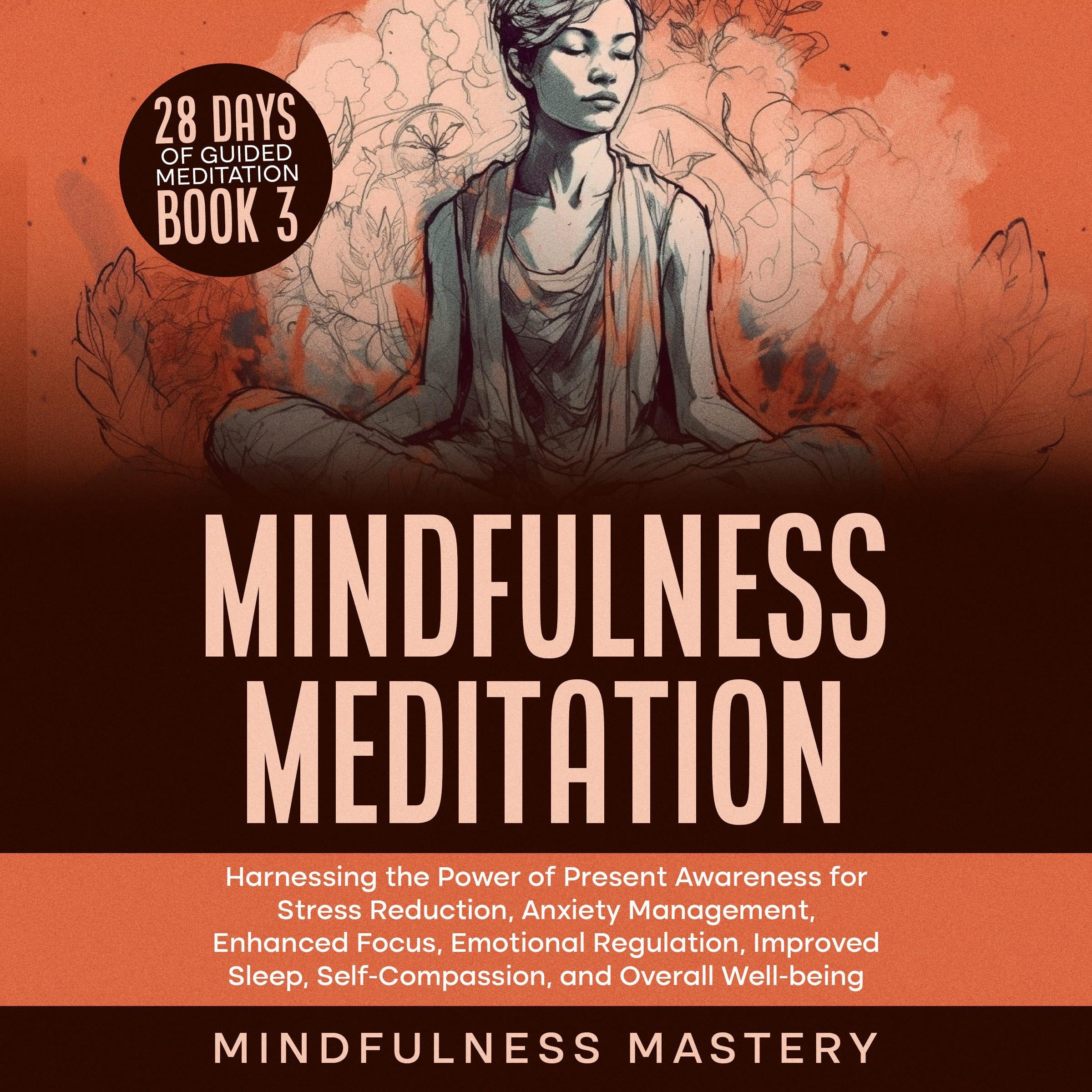 Mindfulness Meditation: Harnessing the Power of Present Awareness for Stress Reduction, Anxiety Management, Enhanced Focus, Emotional Regulation, Improved Sleep, Self-Compassion, & Overall Well-Being