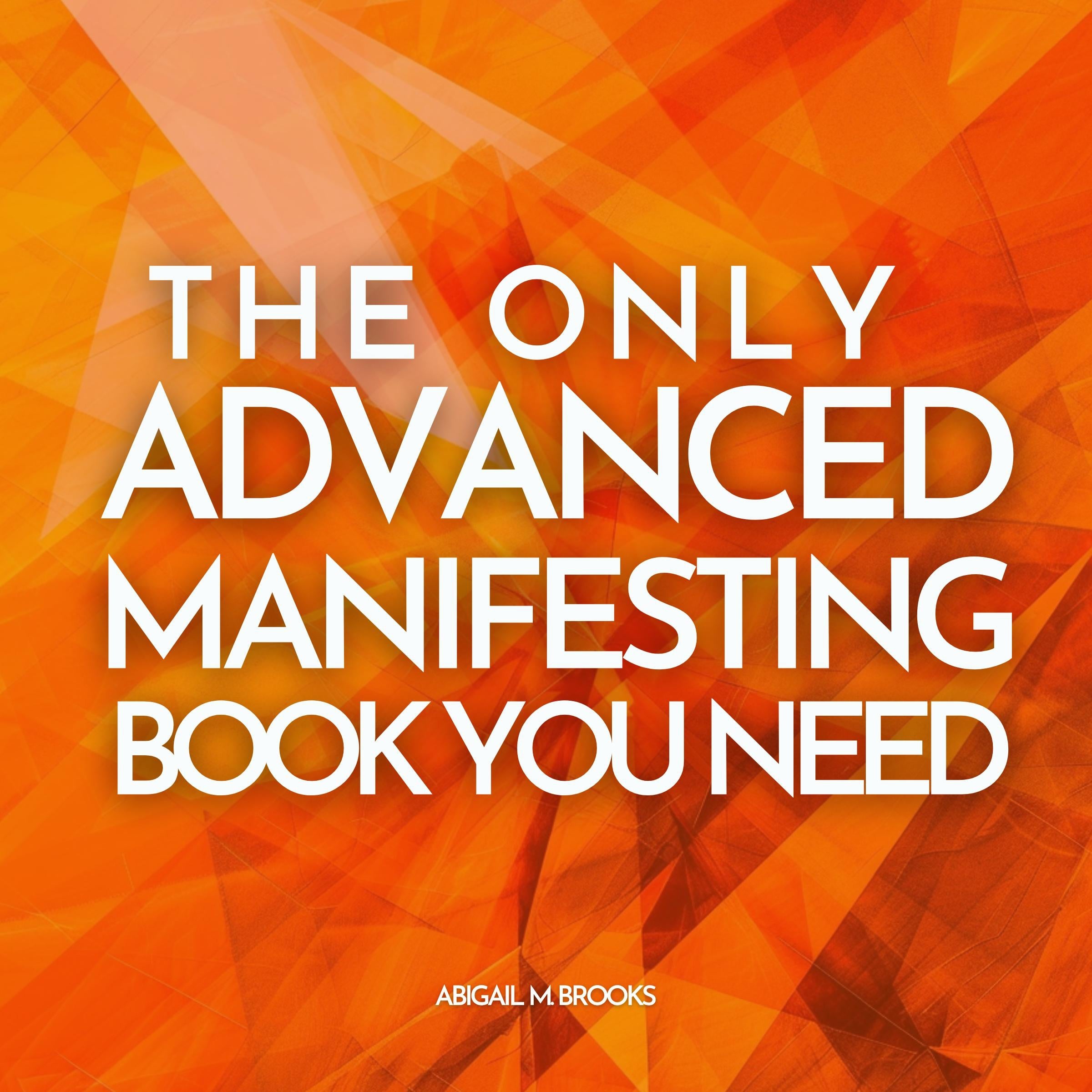 The Only Advanced Manifesting Book You Need: 50 Advanced Law Of Attraction & Manifestation Techniques You Can Add To Your Daily Life To Attract Money, Abundance, Love & Health