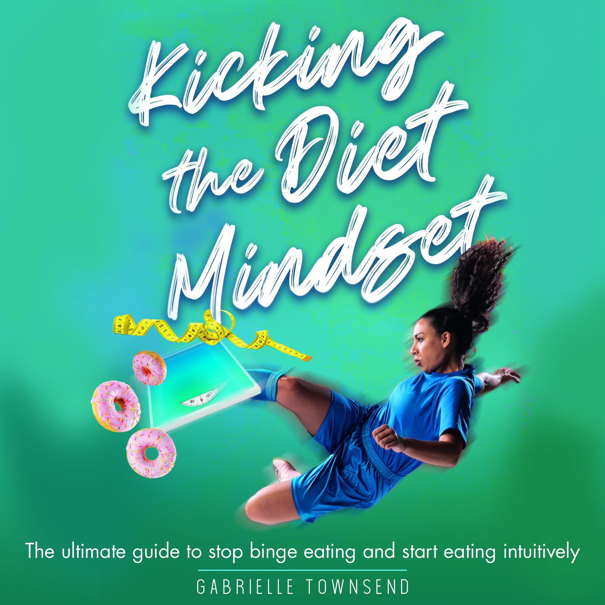 Kicking the Diet Mindset: The Ultimate Guide to Stop Binge Eating and Start Eating Intuitively