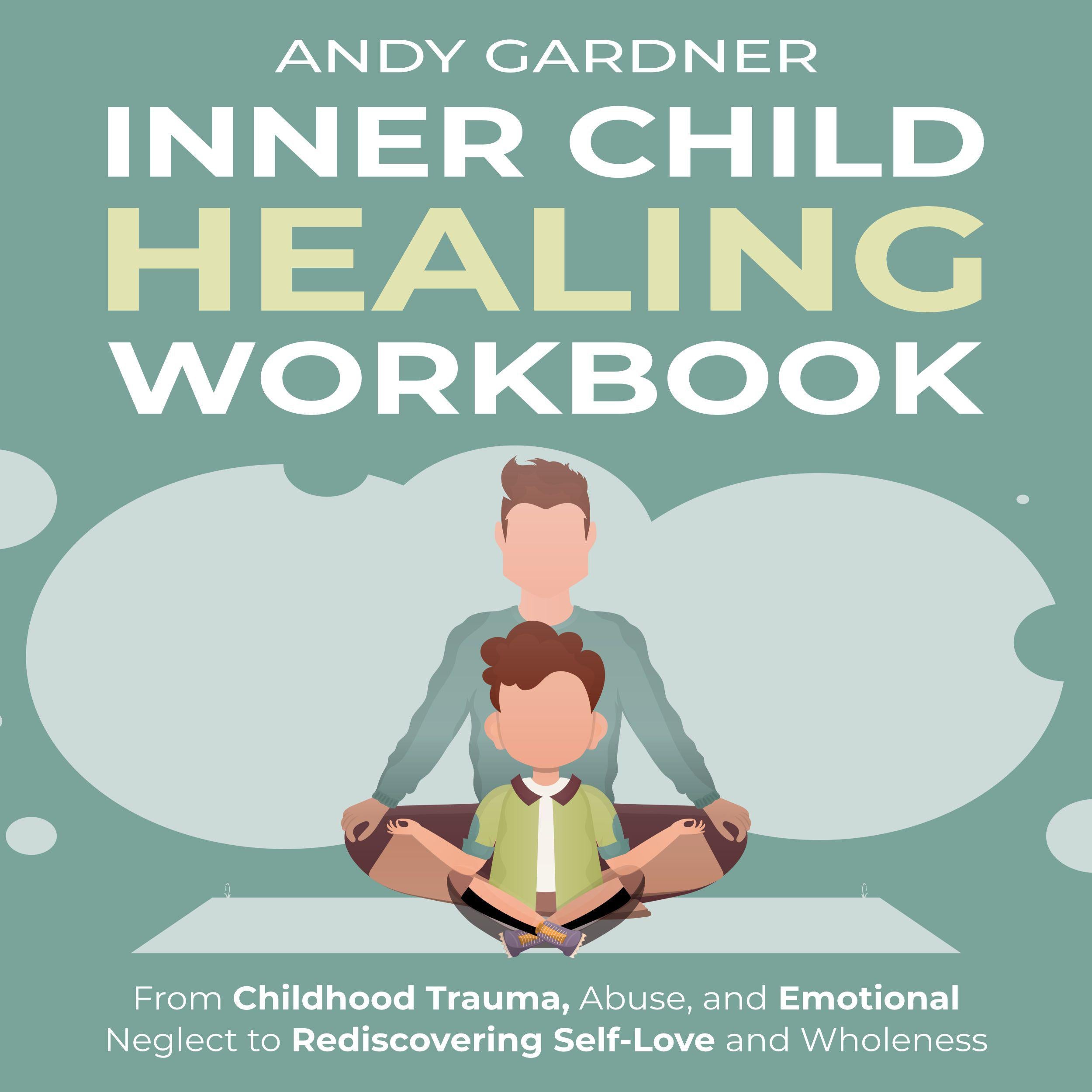 Inner Child Healing Workbook: From Childhood Trauma, Abuse, and Emotional Neglect to Rediscovering Self-Love and Wholeness
