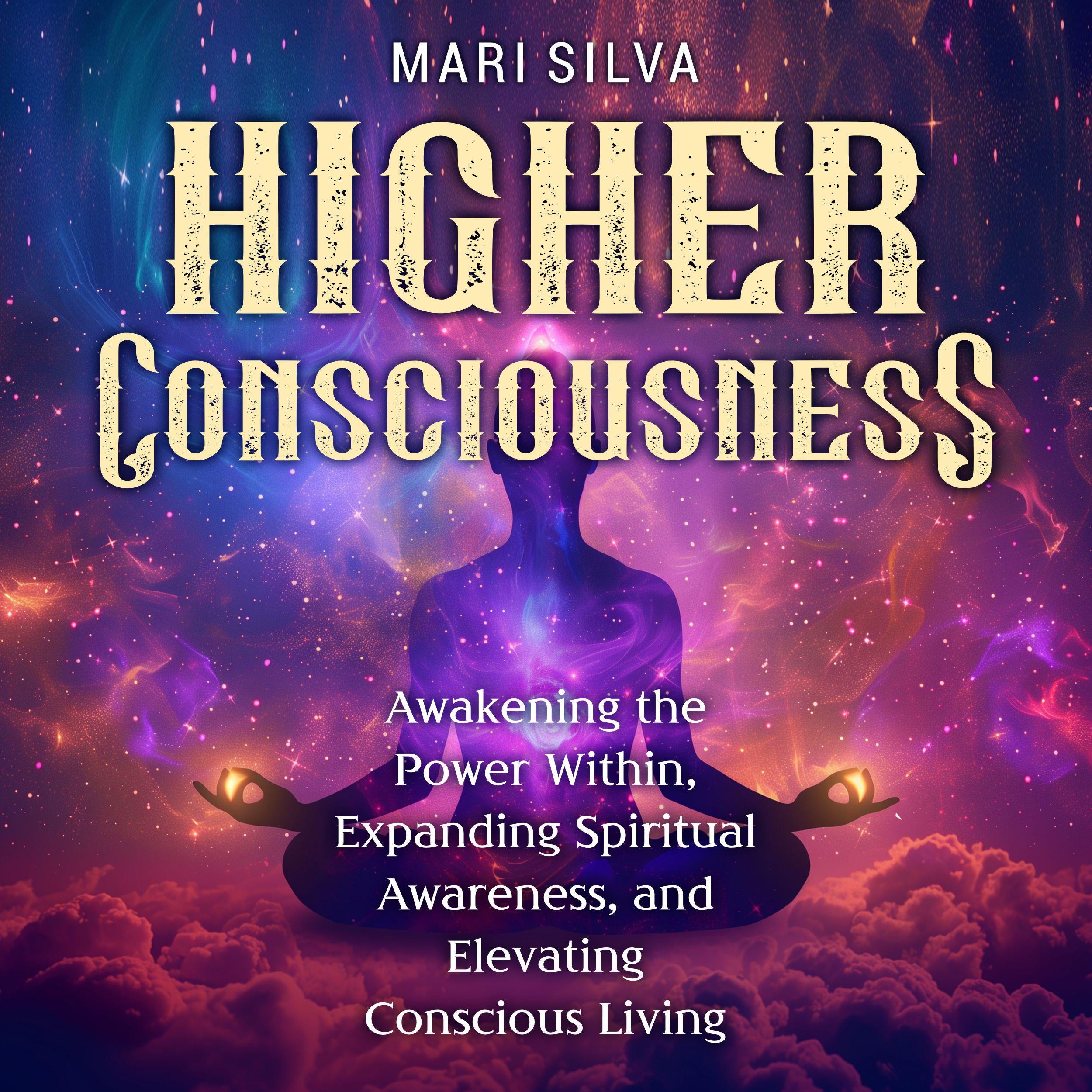 Higher Consciousness: Awakening the Power Within, Expanding Spiritual Awareness, and Elevating Conscious Living