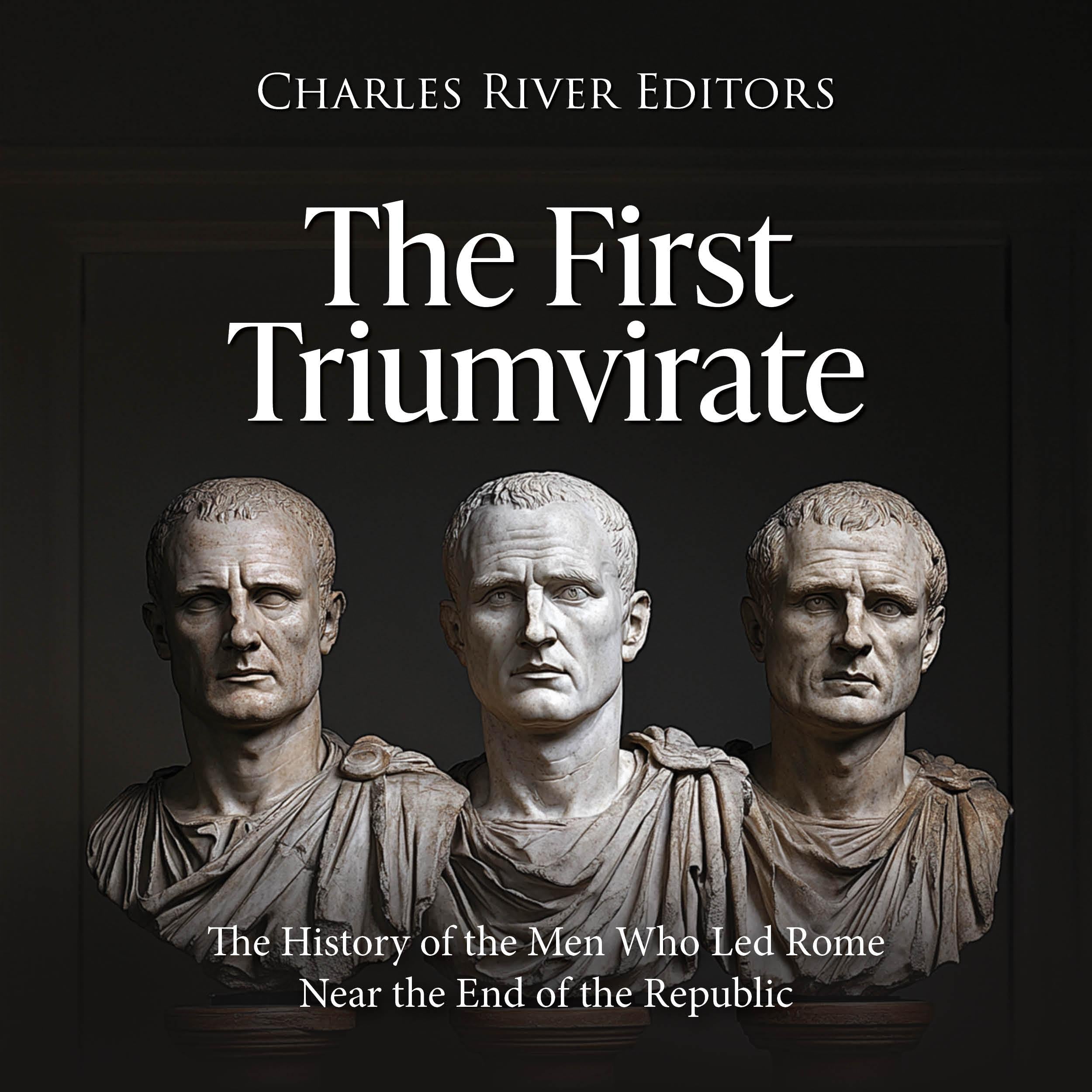 The First Triumvirate: The History of the Men Who Led Rome Near the End of the Republic