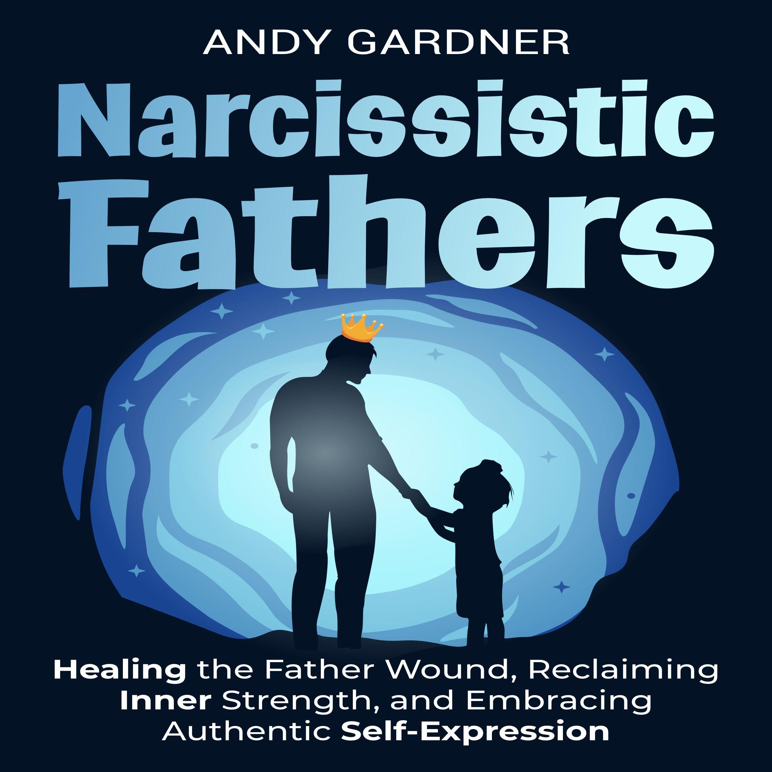 Narcissistic Fathers: Healing the Father Wound, Reclaiming Inner Strength, and Embracing Authentic Self-Expression