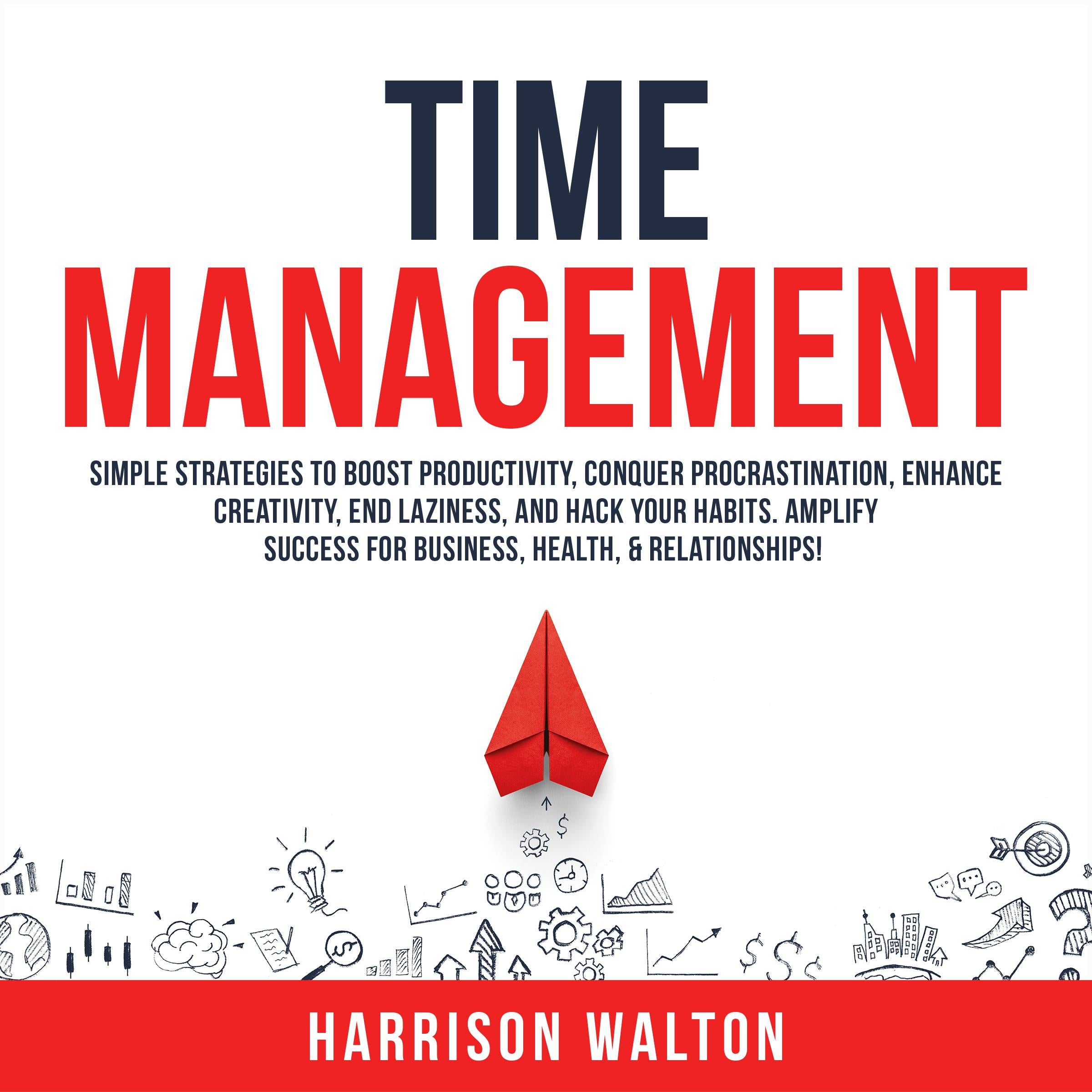 Time Management: Simple Strategies to Boost Productivity, Conquer Procrastination, Enhance Creativity, End Laziness, and Hack Your Habits. Amplify Success for Business, Health, & Relationships!