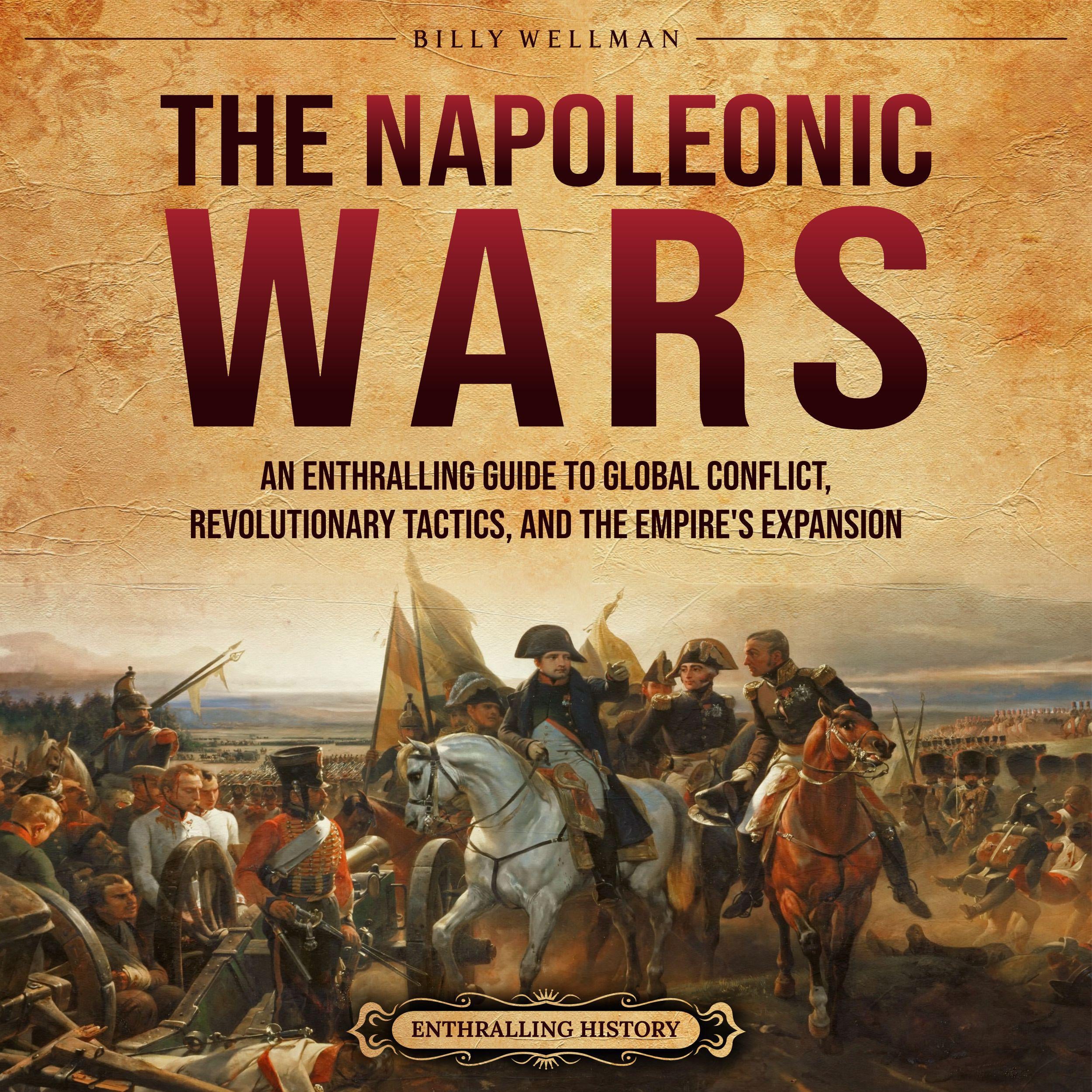 The Napoleonic Wars: An Enthralling Guide to Global Conflict, Revolutionary Tactics, and the Empire’s Expansion
