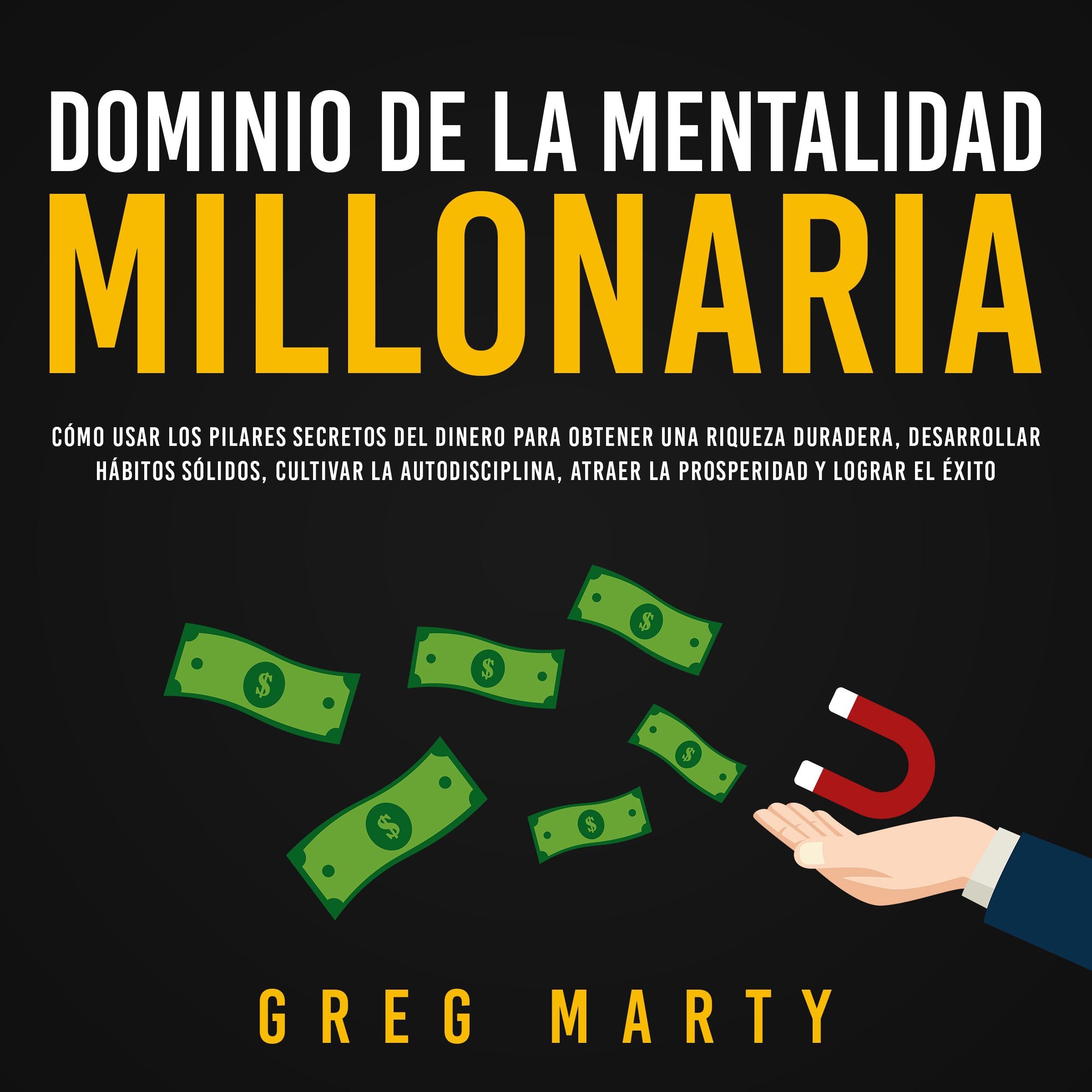 Dominio de la Mentalidad Millonaria: Cómo usar los pilares secretos del dinero para obtener una riqueza duradera, desarrollar hábitos sólidos, cultivar la autodisciplina, atraer la prosperidad y lograr el éxito