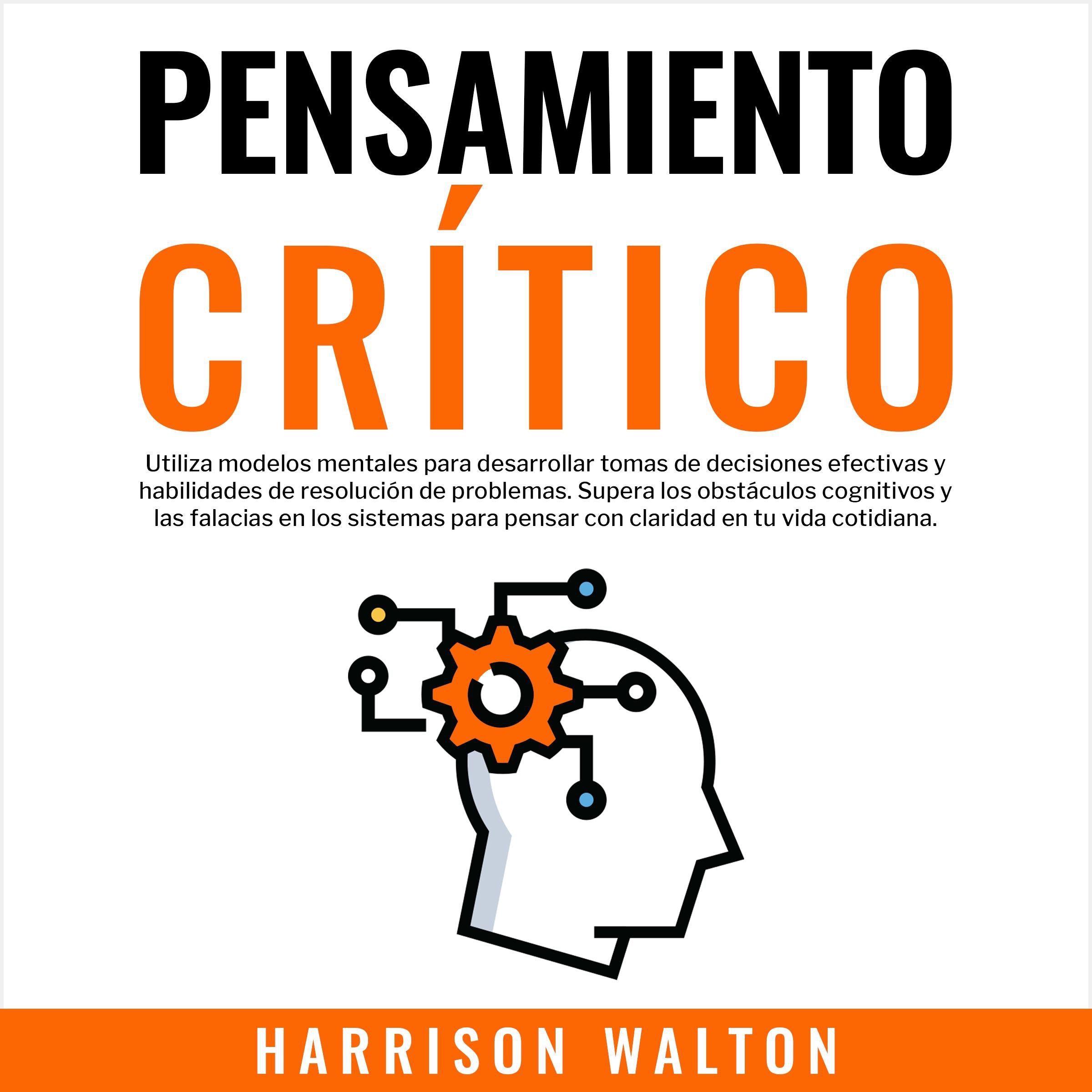 Pensamiento Crítico: Utiliza modelos mentales para desarrollar tomas de decisiones efectivas y habilidades de resolución de problemas. Supera los obstáculos cognitivos y las falacias en los sistemas para pensar con claridad en tu vida cotidiana.
