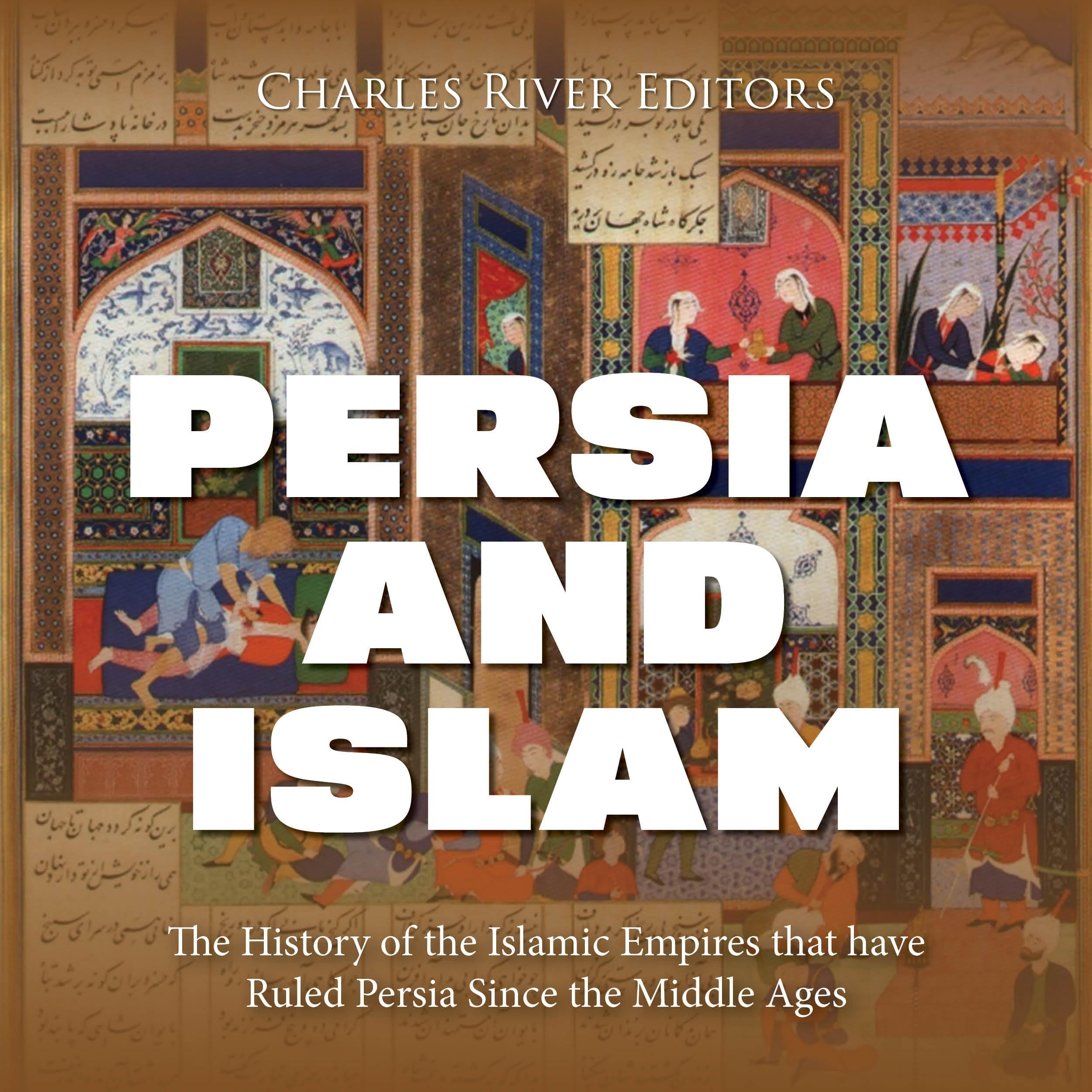 Persia and Islam: The History of the Islamic Empires that have Ruled Persia Since the Middle Ages