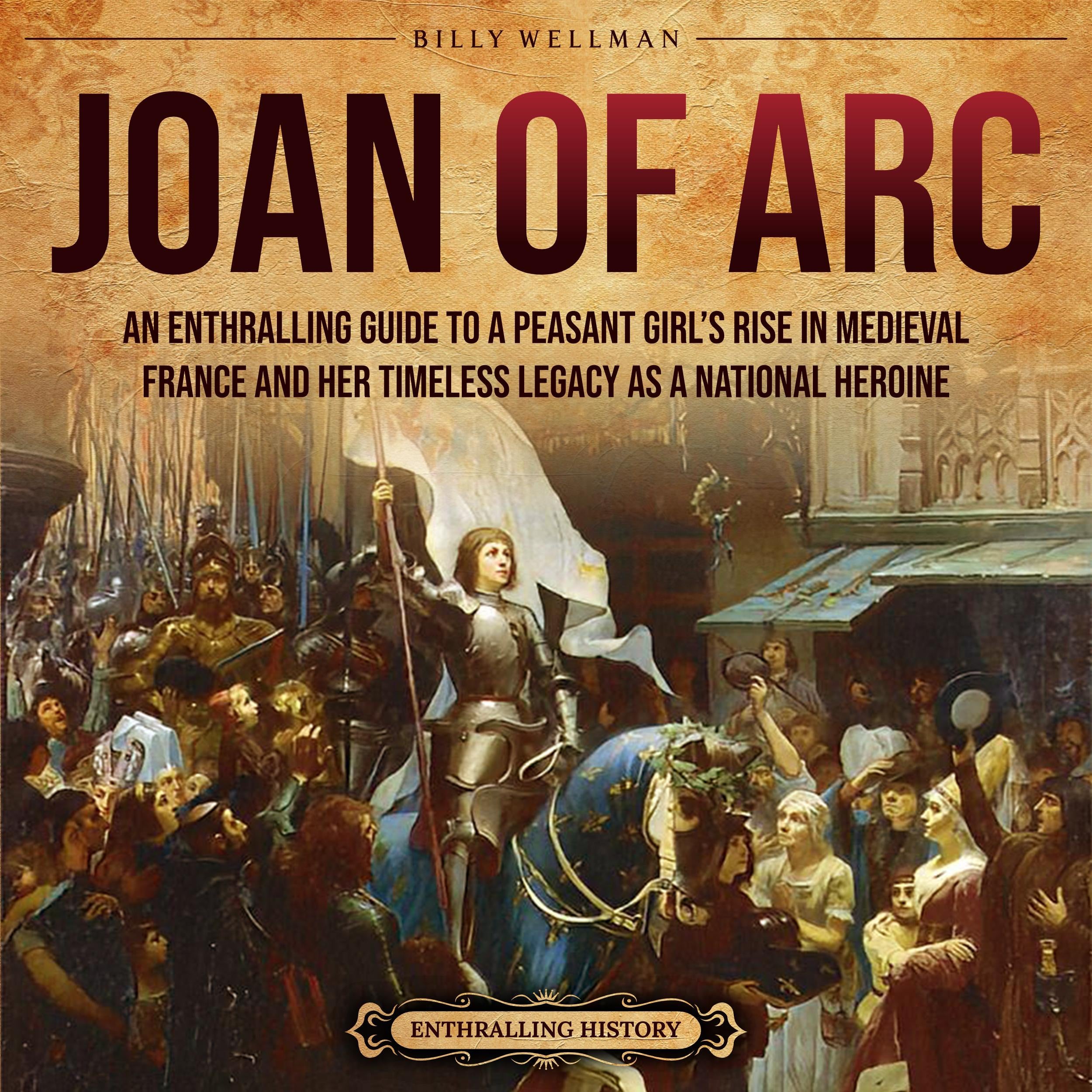 Joan of Arc: An Enthralling Guide to a Peasant Girl’s Rise in Medieval France and Her Timeless Legacy as a National Heroine