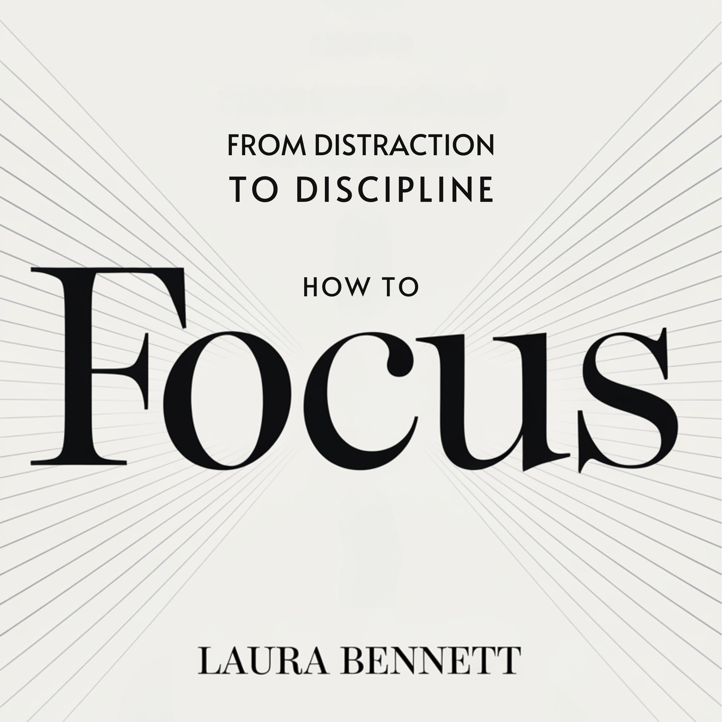 How to Focus: From Distraction to Discipline: Eliminate Distractions, Boost Productivity, and Stay on Track Without Overwhelm