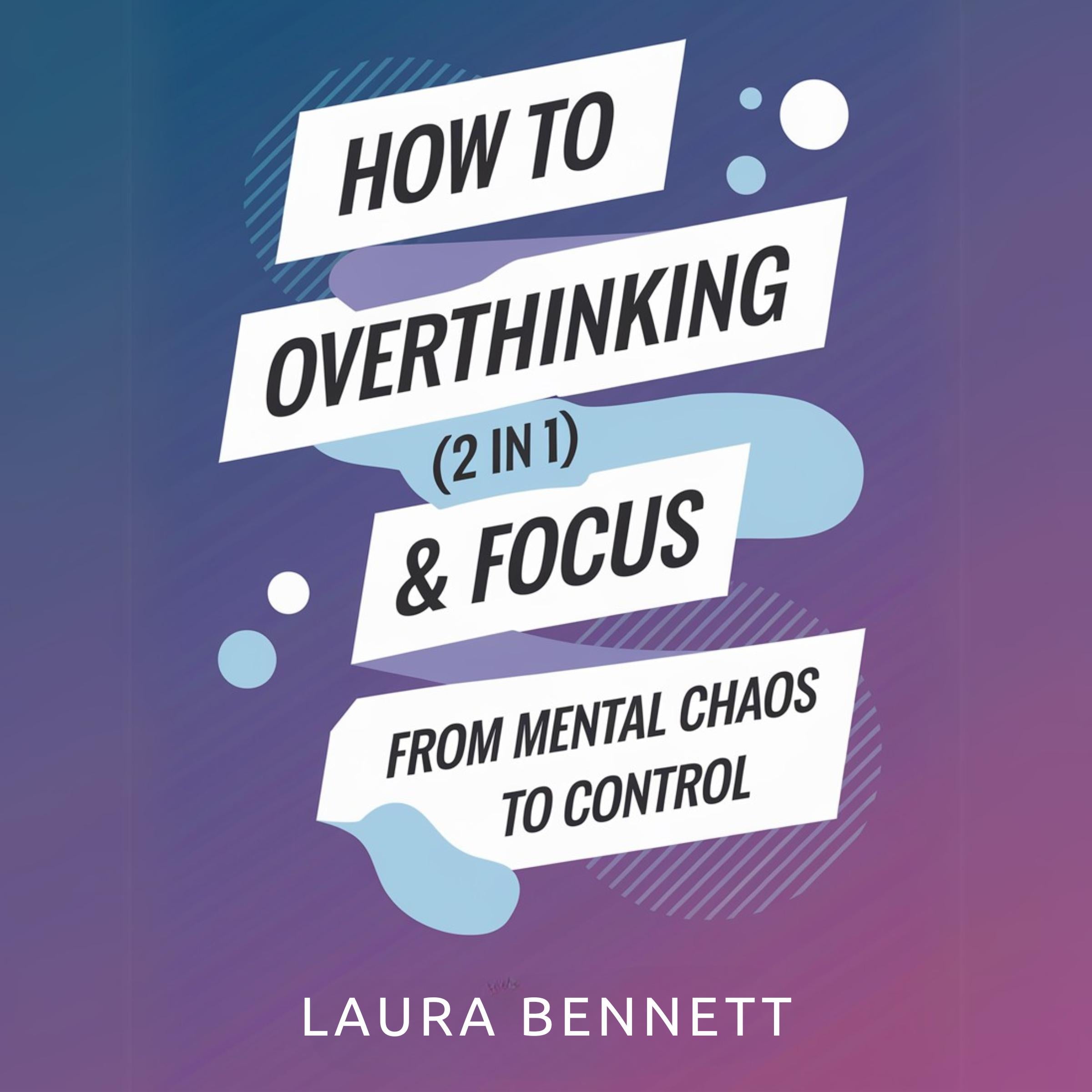 How to Stop Overthinking & Focus (2 in 1): From Mental Chaos to Control: Break Free from Mental Clutter, Boost Productivity, and Find Your Peace Without Overwhelm