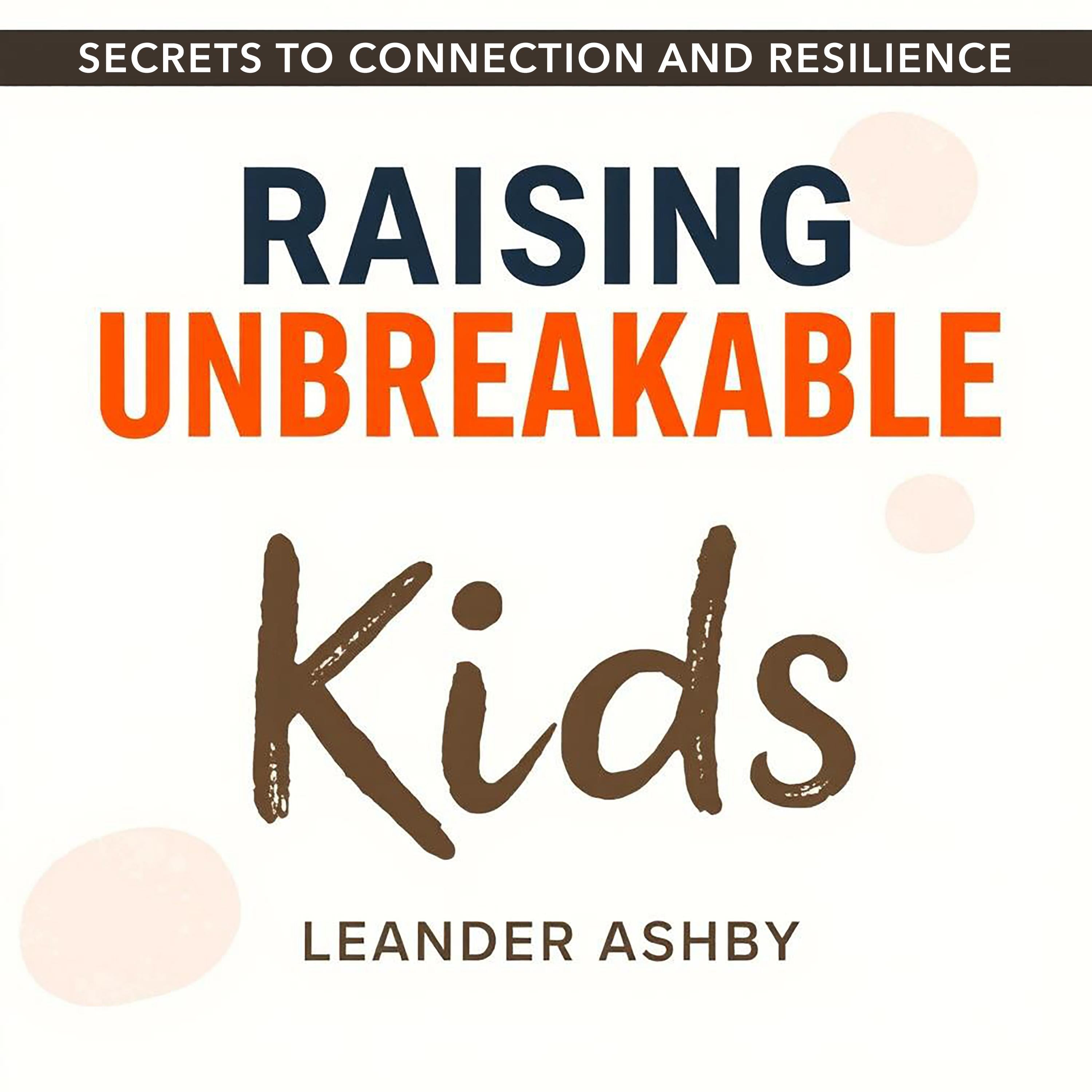 Raising Unbreakable Kids: Secrets to Connection and Resilience
