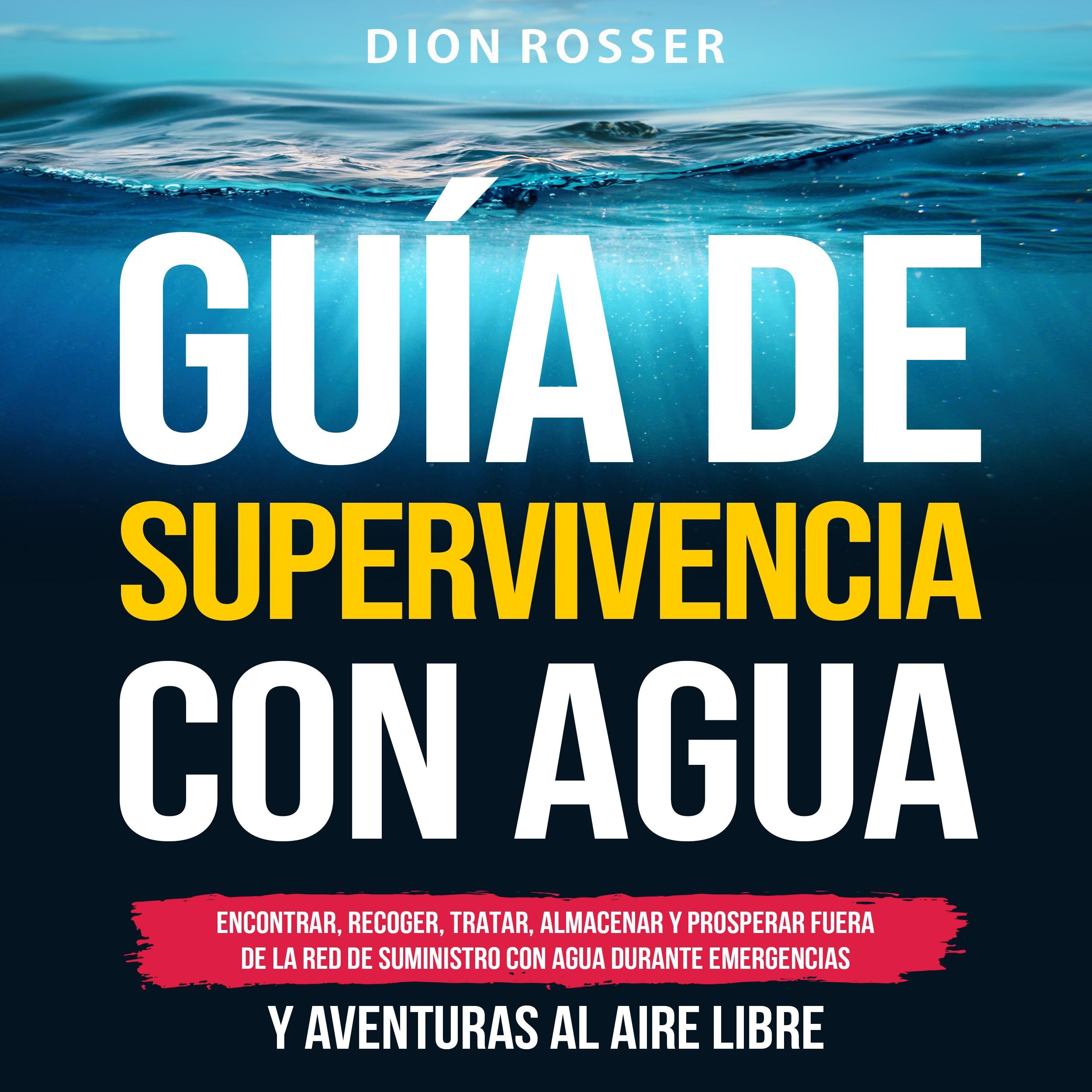 Guía de supervivencia con agua: Encontrar, recoger, tratar, almacenar y prosperar fuera de la red de suministro con agua durante emergencias y aventuras al aire libre
