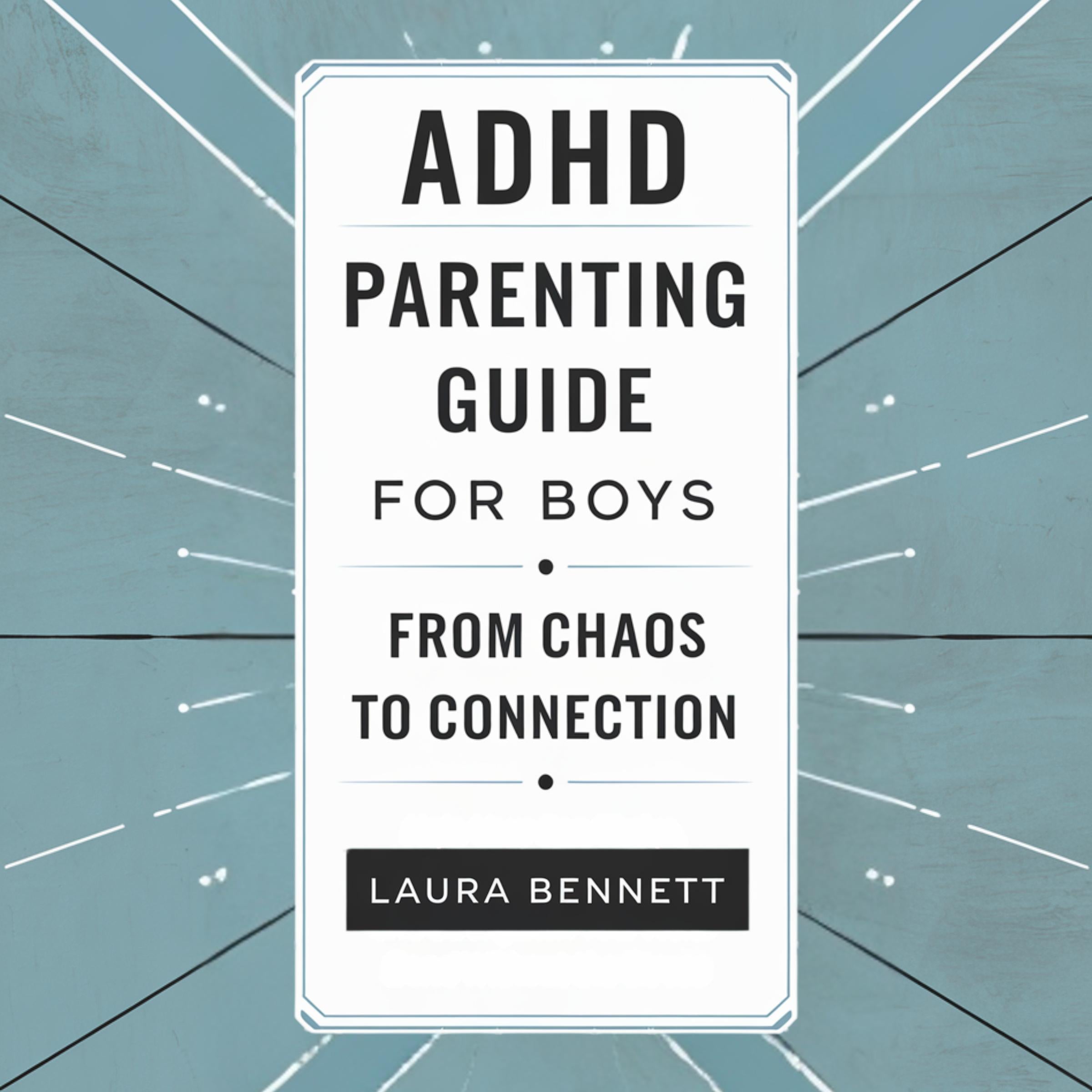 ADHD Parenting Guide for Boys: From Chaos to Connection: Help Your Son Thrive, Build Better Communication, and Strengthen Your Bond Without the Stress