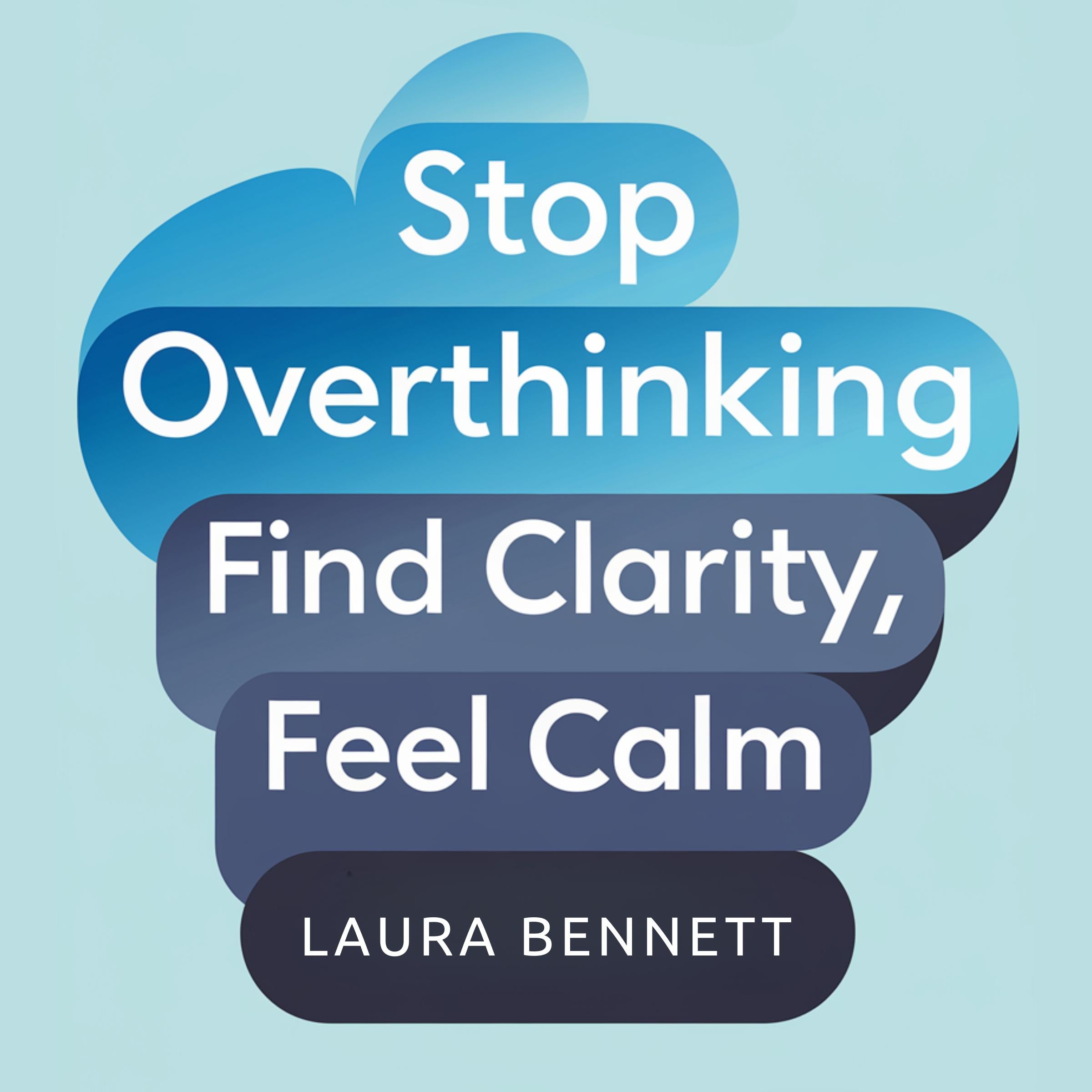 Stop Overthinking: Find Clarity, Feel Calm: Quiet Your Mind, Overcome Anxiety, and Make Decisions with Confidence Without the Mental Spiral