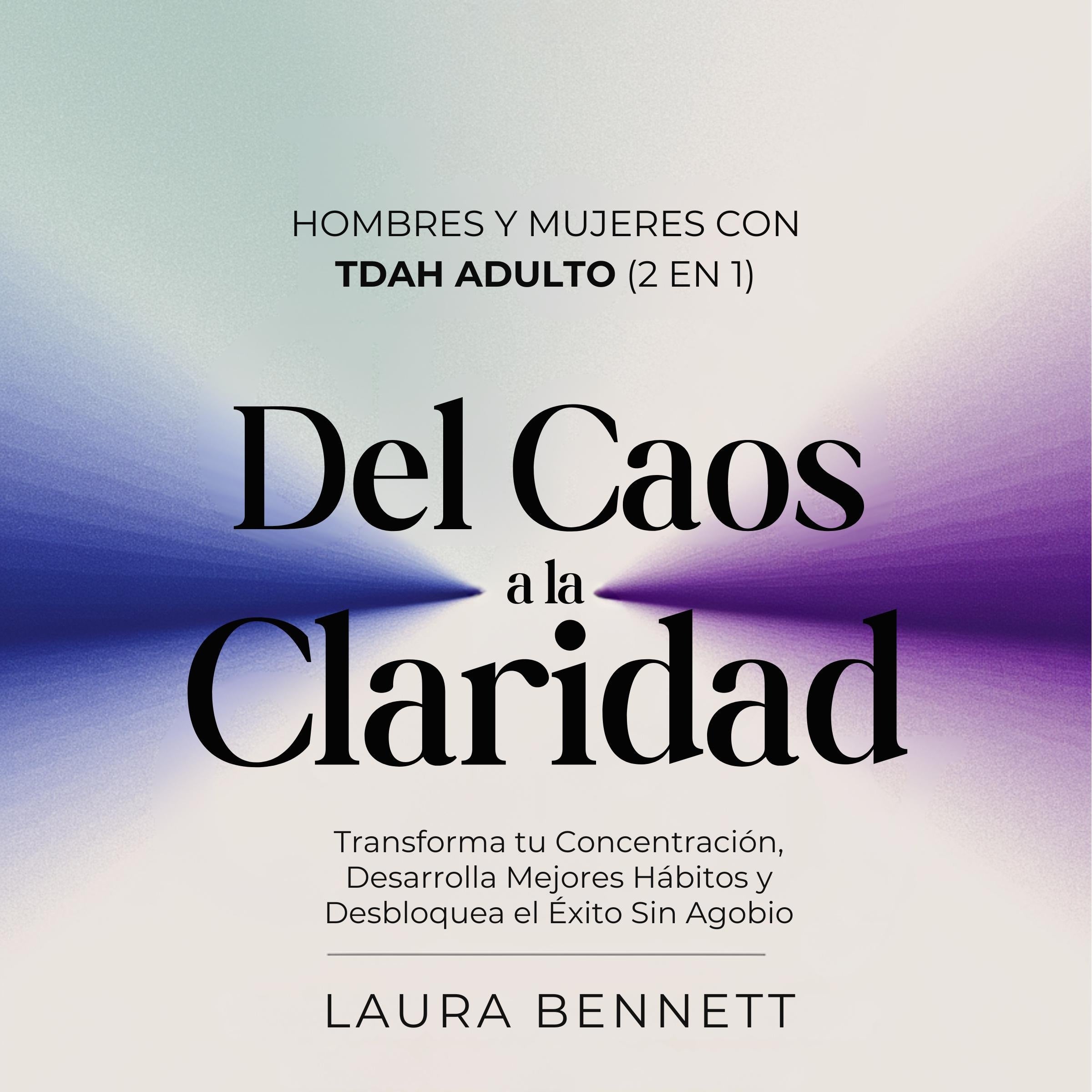Hombres y Mujeres con TDAH Adulto (2 en 1): Del Caos a la Claridad: Transforma tu Concentración, Desarrolla Mejores Hábitos y Desbloquea el Éxito Sin Agobio