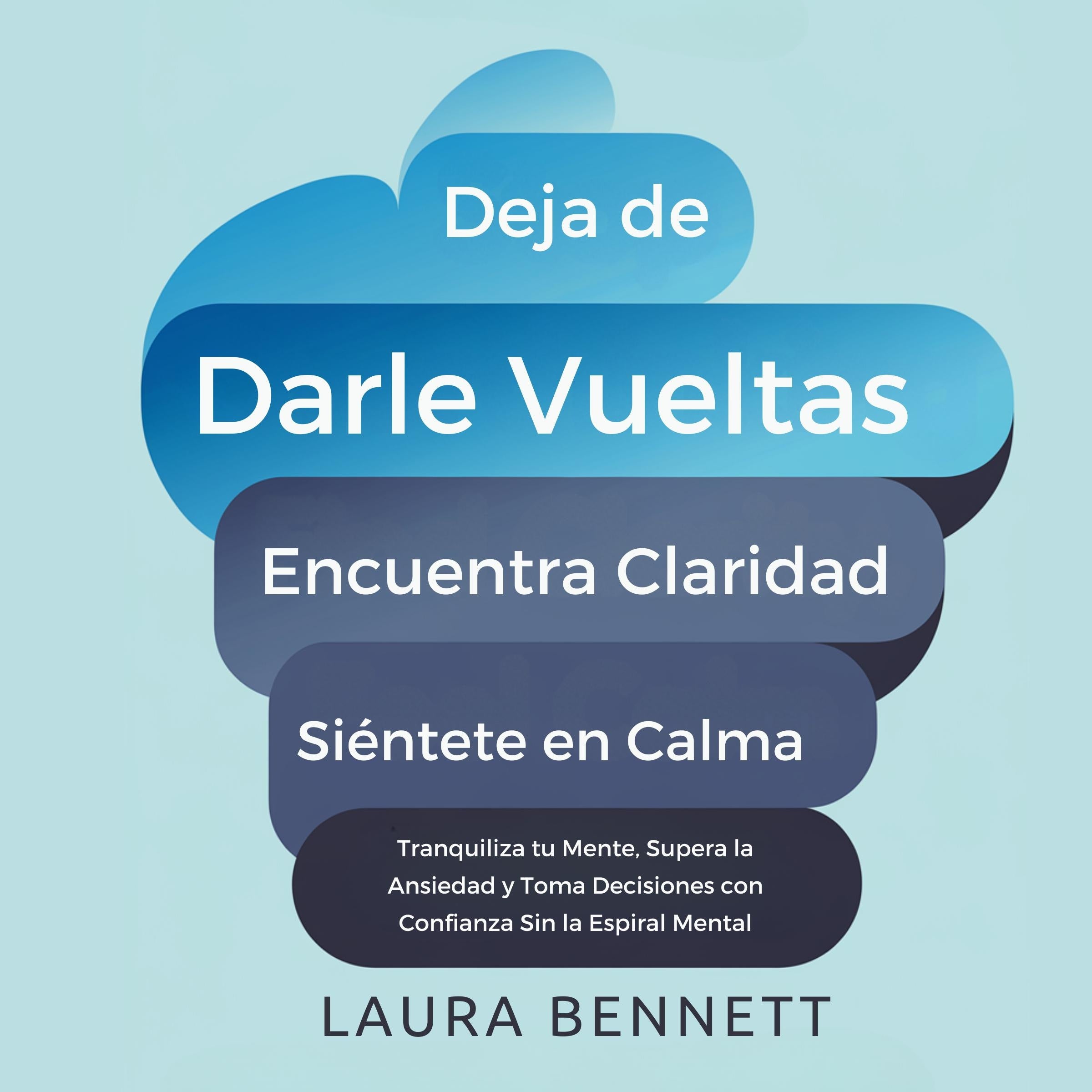 Deja de Darle Vueltas: Encuentra Claridad, Siéntete en Calma: Tranquiliza tu Mente, Supera la Ansiedad y Toma Decisiones con Confianza Sin la Espiral Mental